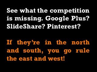 See what the competition
is missing. Google Plus?
SlideShare? Pinterest?
If they’re in the north
and south, you go rule
the east and west!
 