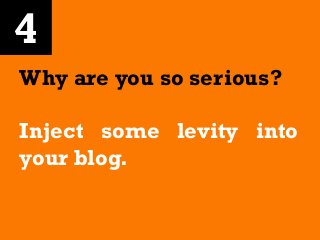 4
Why are you so serious?
Inject some levity into
your blog.
 