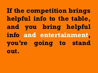 If the competition brings
helpful info to the table,
and you bring helpful
info and entertainment,
you’re going to stand
out.
 