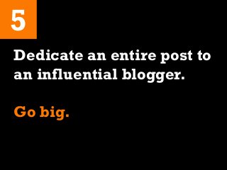 5
Dedicate an entire post to
an influential blogger.
Go big.
 