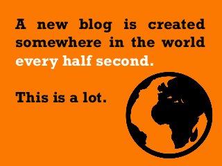 A new blog is created
somewhere in the world
every half second.
This is a lot.
 