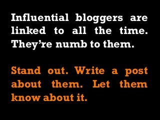 Influential bloggers are
linked to all the time.
They’re numb to them.
Stand out. Write a post
about them. Let them
know about it.
 
