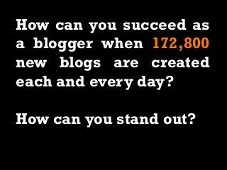 How can you succeed as
a blogger when 172,800
new blogs are created
each and every day?
How can you stand out?
 
