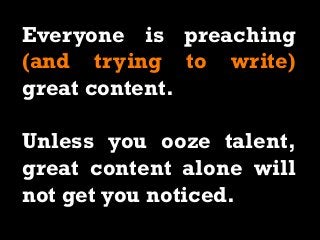 Everyone is preaching
(and trying to write)
great content.
Unless you ooze talent,
great content alone will
not get you noticed.
 