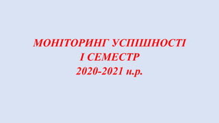 МОНІТОРИНГ УСПІШНОСТІ
І СЕМЕСТР
2020-2021 н.р.
 