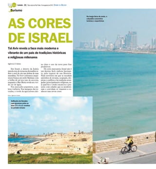 TURISMO -   24 / São José do Rio Preto, 5 de agosto de 2012 DIÁRIO DA REGIÃO

    Turismo
                                                                                               Na longa faixa de areia, o




AS CORES
                                                                                               calçadão concentra
                                                                                               turistas e esportistas




DE ISRAEL
Tel Aviv revela a face mais moderna e
vibrante de um país de tradições históricas
e religiosas milenares
Agência O Globo                                      xa claro o uso da terra para fins
                                                     produtivos.
    Em Israel, o deserto da Judeia                       De cores marcantes, Israel não é
mescla tons de terracota, Jerusalém re-              um destino fácil, embora fascinan-
flete o azul do céu nas pedras de suas               te, pela riqueza de sua História.
muralhas, Tel Aviv contrasta a arqui-                Num território em que se sucedem
tetura branca em estilo Bauhaus com                  episódios de invasão, ocupação, dis-
o brilho do sol nos tons do arco-íris,               putas e conflitos e há tradições arrai-
enquanto o Mar Morto revela seu ver-                 gadas (principalmente religiosas, se-
de cor de água.                                      ja qual for o credo) encara-se o pre-
    Nos mercados populares, a pa-                    sente com cidades que se moderni-
leta é infinita. Nas margens das es-                 zam e convidam os viajantes a co-
tradas, o verde da agricultura dei-                  nhecer suas novas cores.
Fotos: Agência O Globo



     Anfiteatro de Herodes
     (que governou entre os
     anos 37 e 4 a.C: eventos
     no período romano
 