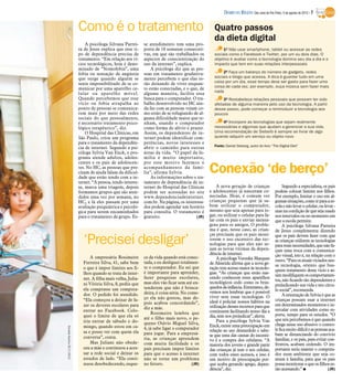 DIÁRIO DA REGIÃO São José do Rio Preto, 5 de agosto de 2012 / 7


                           Como é o tratamento                                                      Quatro passos
                                                                                                    da dieta digital
                               A psicóloga Silvana Parrei-     se atendimento tem uma pro-
                           ra de Jesus explica que esse ti-    posta de 18 semanas consecuti-            1º Não usar smartphone, tablet ou acessar as redes
                           po de dependência precisa de        vas, em que são trabalhados os       sociais como o Facebook e Twitter, por um ou dois dias. O
                           tratamento. “Em relação aos ví-     aspectos de conscientização do       objetivo é avaliar como a tecnologia domina seu dia a dia e o
                           cios tecnológicos, hoje é deno-     uso da internet”, explica.           impacto que tem em suas relações interpessoais
                           minado de “Nomofobia”, uma              A psicóloga diz que as pes-
                           fobia ou sensação de angústia       soas em tratamento gradativa-             2º Faça um balanço do número de gadgets, redes
                           que surge quando alguém se          mente percebem o que elas es-        sociais e blogs que acessa. A dica é guardar tudo em uma
                           sente impossibilitado de se co-     tão deixando de viver enquan-        caixa por um dia, esse tempo deve ser gasto para fazer uma
                                                                                                    coisa de cada vez, por exemplo, ouça música sem fazer mais
                           municar por uma aparelho ce-        to estão conectadas, e o que, de
                                                                                                    nada
                           lular ou aparelho móvel.            alguma maneira, facilita essa
                           Quando percebemos que esse          busca para o computador. O tra-           3º Restabeleça relações pessoais que possam ter sido
                           vício ou fobia atrapalha ao         balho desenvolvido no HC ain-        afetadas de alguma maneira pelo uso da tecnologia. A partir
                           ponto de pessoas se comunica-       da faz com as pessoas vejam co-      desse passo, pode começar a reintroduzir a tecnologia aos
                           rem mais por meio das redes         mo estão de se refugiando de al-     poucos
                           sociais do que pessoalmente,        guma dificuldade maior que te-
                           é necessário tratamento psico-      nham, usando o computador                4º Incorpore as tecnologias que sejam realmente
                           lógico terapêutico”, diz.           como forma de alívio e prazer.       necessárias e algumas que ajudam a gerenciar a sua vida.
                               O Hospital das Clínicas, em     Assim, os dependentes de in-         Uma recomendação de Sieberb é sempre se livrar de algo
                           São Paulo, criou um programa        ternet podem identificar com-        quando adquirir um serviço ou objeto novo
                           para o tratamento da dependên-      petências, novos interesses e
                                                                                                    Fonte: Daniel Sieberg, autor do livro “The Digital Diet”
                           cia de internet. Segundo a psi-     abrir o caminho para outras
                           cóloga Sylvia Van Enck, o pro-      áreas da vida. “O papel da fa-
                           grama atende adultos, adoles-       mília é muito importante,
                           centes e os pais de adolescen-      por esse motivo fazemos o
                           tes. No HC, as pessoas que pre-
                           cisam de ajuda falam da dificul-
                           dade que estão tendo com a in-
                                                               acompanhamento da famí-
                                                               lia”, afirma Sylvia.
                                                                   As informações sobre o tra-
                                                                                                  Conexão ‘de berço’
                           ternet. “A pessoa, tendo interes-   tamento de dependência de in-
                           se, marca uma triagem, depois       ternet do Hospital das Clínicas        A nova geração de crianças                  Segundo a especialista, os pais
                           formamos grupos que são aten-       podem ser acessadas no site        e adolescentes já nasceram co-             podem colocar limites nos filhos.
                           didos uma vez por semana, no        www.dependenciadeinternet.         nectadas. Hoje, é comum ver                Por exemplo, limitar o uso em al-
                           HC, e lá eles passam por uma        com.br. Na página, os interessa-   crianças pequenas que já sa-               gumas situações, como ir para a es-
                           avaliação psiquiátrica e psicoló-   dos podem agendar um horário       bem utilizar o computador,                 cola e não levar o celular, ou levar -
                           gica para serem encaminhados        para consulta. O tratamento é      mesmo que seja apenas para jo-             mas na condição de que seja usado
                           para o tratamento de grupo. Es-     gratuito.                   (JR)   gar, ou utilizar o celular para fa-        nos intervalos ou no momento em
                                                                                                  lar com os pais e enviar mensa-            que a escola permite.
                                                                                                  gens para os amigos. O proble-                  A psicóloga Silvana Parreira
                                                                                                  ma é que, nesse caso, as crian-            de Jesus complementa dizendo
                                                                                                  ças precisam que os pais moni-
                             ‘Precisei desligar’                                                  torem o uso excessivo das tec-
                                                                                                  nologias para que eles não se-
                                                                                                  jam as novas vítimas da depen-
                                                                                                                                             que os pais devem fazer com que
                                                                                                                                             as crianças utilizem as tecnologias
                                                                                                                                             para reais necessidades, que não fa-
                                                                                                                                             çam uma troca com a comunica-
                                                                                                  dência de internet.                        ção visual, isto é, na relação com o
                                 A empresária Rosimeire        ce da vida quando está conec-          A psicóloga Veruska Marques
                             Ferreira Silva, 41, sabe bem      tada, e eu desliguei totalmen-                                                outro. “Para os atuais viciados nes-
                                                                                                  de Almeida afirma que a nova ge-           sa tecnologia, oriento que bus-
                             o que é impor limites aos fi-     te o computador. Eu sei que        ração tem acesso maior às tecnolo-         quem tratamento desse vício e as-
                             lhos quando se trata de inter-    é importante para aprender,        gias. “As crianças que estão nas-
                                                                                                                                             sim modifiquem os comportamen-
                             net. A filha mais velha, Julia-   fazer pesquisas escolares,         cendo conhecem estes aparelhos
                                                                                                                                             tos, não ficando tão dependentes e
                             ni Vitória Silva, 8, pediu que    mas eles vão ficar sem até en-     tecnológicos cedo como os brin-
                                                                                                  quedos da infância. Entretanto, de-        prejudicando sua vida e seu círcu-
                             ela comprasse um computa-         tenderem que não é brinca-                                                    lo social”, recomenda.
                                                               deira, é coisa séria. No come-     vemos nos lembrar que é possível
                             dor. O pedido foi atendido.                                          viver sem essas tecnologias. O                  A orientação de Sylvia é que as
                             “Ela começou a deixar de fa-      ço ela não gostou, mas de-                                                    crianças possam usar a internet
                                                               pois acabou concordando”,          ideal é policiar nossos hábitos na
                             zer os deveres escolares para                                        utilização desses recursos para que        em determinados momentos e in-
                                                               diz a mãe.                                                                    tercalar com atividades como es-
                             entrar no Facebook. Colo-                                            continuem facilitando nosso dia a
                                                                   Rosimeire lembra que                                                      porte, tempo para os estudos. “O
                             quei o limite de que ela só                                          dia, sem nos prejudicar”, alerta.
                                                               até o filho mais novo, o pe-                                                  que nós percebemos é que quando
                             iria entrar de sábado e do-                                              Para a psicóloga Sylvia Van
                                                               queno Otávio Miguel Silva,                                                    chega nesse uso abusivo o contro-
                             mingo, quando estou em ca-                                           Enck, existe uma preocupação em
Edvaldo Santos 30/7/2012




                                                               4, já sabe ligar o computador      relação ao uso desmedido e sabe-           le fica muito difícil e as pessoas aca-
                             sa e posso ver com quem ela       para jogar. Para a empresá-        se que uma das causas do incenti-          bam se distanciando do convívio
                             conversa”, conta.                 ria, as crianças aprendem                                                     familiar, e os pais, para evitar con-
                                                                                                  vo é a compra dos celulares. “A
                                 Mas Juliani não obede-        com muita facilidade e os                                                     frontos, acabam cedendo. O im-
                                                                                                  maioria dos jovens e grande parte
                             ceu a mãe e continuou a aces-     pais precisam impor limites        das crianças já tem o seu celular,         portante seria manter o computa-
                             sar a rede social e deixar os     para que o acesso à internet       com todos esses acessos, e isso é          dor num ambiente que seja co-
                             estudos de lado. “Ela conti-      não se torne um problema           um motivo de preocupação por-              mum à família, para que os pais
                             nuou desobedecendo, esque-        no futuro.                 (JR)    que acaba gerando apego, depen-            possa monitorar o que os filhos es-
                                                                                                  dência”, diz.                              tão acessando.” I                 (JR)
 