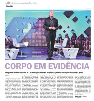 TV -   18 / São José do Rio Preto, 6 de maio de 2012 DIÁRIO DA REGIÃO

   Opinião
                                                                                                                                                                                           Divulgação




                                                                   Justus acertou ao não
                                                                   Justus acertou ao não
                                                                   rivalizar com humoristas
                                                                   rivalizar com humoristas
                                                                   como Jô Soares. A
                                                                   como Jô Soares. A
                                                                   comparação seria tão
                                                                   comparação seria tão
                                                                   desastrosa quanto suas
                                                                   desastrosa quanto suas
                                                                   incursões musicais
                                                                   incursões musicais




CORPO EM EVIDÊNCIA
Programa “Roberto Justus +”, exibido pela Record, mantém o publicitário-apresentador na mídia
TV Press                                   os flancos do “Programa do              Oprah Winfrey Show”, “The          caminho corajoso, ao tematizar       prensa em algo mais pala-
                                           Jô”, referência em talk shows           Tonight Show With Jay Le-          seus programas. O que há de          tável. Se possível, até diverti-
   Dias desses em uma entre-               na tevê brasileira. É o mesmo           no”, “The Late Show With Da-       novo nisso é que ele permite         do. Daí todo o “mise-en-scè-
vista, Danilo Gentili explica-             alvo de Gentili, com estratégia         vid Letterman”, além dos bizar-    um aprofundamento maior nos          ne” de bandas musicais e piadi-
va que não tentava inventar                semelhante: se o programa ti-           ros “Space Ghost Coast-to-         temas e entrevistas menos joco-      nhas. E, claro, conseguir entre-
a pólvora com seu “Agora é                 ver audiência, a frequência se-         Coast”, com um personagem          sas, com coisas mais interessan-     vistas mais reveladoras e des-
Tarde”, da Band, por ser                   manal aumenta.                          de desenho animado, o “Alf’s       tes a serem ditas e ouvidas. O       contraídas. Até agora a fórmula
muito difícil apresentar al-                   A tentativa de Roberto Jus-         Hit Talk Show” – quem se lem-      programa-piloto, exibido no fi-      em desenvolvimento utilizada
go inédito em um gênero                    tus é fugir da figura do entrevis-      bra do ET mais canalha de to-      nal do ano passado com reporta-      por Roberto Justus amarga um
tão batido quanto o talk                   tador-humorista, que ancora a           dos os tempos? - e o recente       gens e entrevistas sobre criativi-   quarto lugar no ibope. Mas que
show. O “Roberto Justus                    maioria desses programas. Mis-          “The Talking Dead”.                dade, mostrou mais empenho           se presta e bem a manter a visi-
+”, da Record, também não                  to de jornalístico, musical e              Justus acertou ao não rivali-   jornalístico que muito noticiá-      bilidade do apresentador. Co-
se arrisca a tanto, mas tem                “sit down comedy”, o talk               zar com humoristas de longa        rio da tevê aberta.                  mo bom publicitário que é, Jus-
                                                                                                                                                           tus sabe que quem não apare-
se esforçado em buscar uma                 show é uma sofisticada criação          data como Jô Soares. A compa-          É uma escolha arriscada.
                                                                                                                                                           ce, não existe. I
nova fórmula.                              da tevê norte-americana que já          ração lhe seria tão desastrosa     Em boa parte, o sucesso do talk
   Exibido às segundas-feiras,             produziu sucessos como “The             quanto suas incursões musi-        show está justamente em trans-       “Roberto Justus +” - Segunda,
à meia noite, o programa ataca             Ellen DeGeneres Show”, “The             cais. Preferiu investir em um      formar a matéria “dura” da im-       à 0h, na Record
 