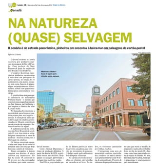 TURISMO -   30 / São José do Rio Preto, 6 de maio de 2012 DIÁRIO DA REGIÃO

   Canadá




NA NATUREZA
(QUASE) SELVAGEM
O cenário é de estrada panorâmica, pinheiros em encostas à beira-mar em paisagens de cartão-postal
                                                                                                                                                                                   Fotos: Agência O Globo
Agência O Globo

    O litoral rochoso e a costa
recoberta por pinheiros mar-
cam a paisagem de Bay of Fun-
dy. Esse pedaço de New
Brunswick pode ser explorado
pela Fundy Trail Parkway.                        Moncton: cidade é
    O cenário é de estrada pano-                 base de apoio para
râmica, pinheiros em encostas                    circular pelos parques
à beira-mar em paisagens de
cartão-postal, ao longo de 16
quilômetros com muitos miran-
tes pela costa, bancos de pique-
nique estrategicamente distri-
buídos, trilhas com pontes sus-
pensas para caminhadas e bici-
cletas.
    A história dessa área passa pe-
la influência do milionário
William Hearst - o mesmo que
construiu uma magnífica mansão
em San Simeon, na Califórnia, e
que inspirou o clássico das telas
‘Cidadão Kane’.
    No Canadá, ele constituiu a
propriedade para fornecer ma-
téria-prima para seu negócio -
jornais. A extração de lenha pa-
ra fabricação de celulose, patro-
cinada por Hearst, contribuiu
para a geração de emprego e de-
senvolvimento da região.
    A indústria naval era pode-
rosa em New Brunswick no sé-
culo 19 e os rios eram as estra-
das para transportar as toras de
madeira - matéria-prima para a
fabricação de celulose.
    Os barcos entravam na ma-
ré alta num braço de rio onde foi
instalada uma casa em que hoje             das ali mesmo.                                foi de Hearst passou às mãos      dor, os visitantes caminham          ma casa que recria o modelo de
funciona o centro de visitantes.               Com a Grande Depressão, o                 do governo canadense, que o in-   por trilhas, riachos.                alojamento usado pelos trabalha-
    Eram carregados e depois               ritmo de produção definhou. A                 clui no inventário de parques.        O programa com ares de           dores no fim do século 19 e fun-
seguiam seu destino. A pesca               partir da década de 1950, a ativi-            O lodge usado pelo milionário     montanha combina rusticida-          ciona como base para estudos co-
também era importante. No                  dade entrou em declínio. Hoje                 hoje hospeda visitantes.          de e conforto em meio à nature-      mo a criação de salmão. Na área,
fim do século 19, cortavam-se              apenas os caiaques aproveitam a                   Na cabana em estilo monta-    za. É preciso reservar (com 48 ho-   há trilhas para bicicleta, mesas pa-
90 árvores por dia, carregadas             variação das marés na região.                 nhês, as refeições são servidas   ras de antecedência). O centro de    ra piquenique e estacionamento
em balsas, que eram construí-                  Em 1994, a propriedade que                na varanda ao ar livre. Ao re-    visitantes do parque funciona nu-    para motorhomes.
 