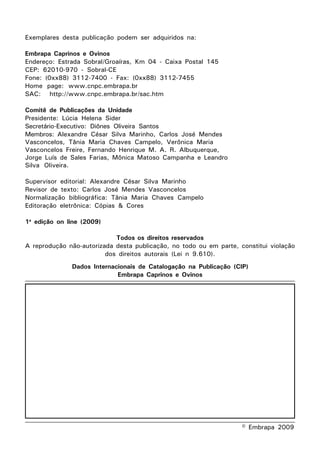 Exemplares desta publicação podem ser adquiridos na:

Embrapa Caprinos e Ovinos
Endereço: Estrada Sobral/Groaíras, Km 04 - Caixa Postal 145
CEP: 62010-970 - Sobral-CE
Fone: (0xx88) 3112-7400 - Fax: (0xx88) 3112-7455
Home page: www.cnpc.embrapa.br
SAC: http://www.cnpc.embrapa.br/sac.htm

Comitê de Publicações da Unidade
Presidente: Lúcia Helena Sider
Secretário-Executivo: Diônes Oliveira Santos
Membros: Alexandre César Silva Marinho, Carlos José Mendes
Vasconcelos, Tânia Maria Chaves Campelo, Verônica Maria
Vasconcelos Freire, Fernando Henrique M. A. R. Albuquerque,
Jorge Luís de Sales Farias, Mônica Matoso Campanha e Leandro
Silva Oliveira.

Supervisor editorial: Alexandre César Silva Marinho
Revisor de texto: Carlos José Mendes Vasconcelos
Normalização bibliográfica: Tânia Maria Chaves Campelo
Editoração eletrônica: Cópias & Cores

1a edição on line (2009)

                            Todos os direitos reservados
A reprodução não-autorizada desta publicação, no todo ou em parte, constitui violação
                         dos direitos autorais (Lei n 9.610).
               Dados Internacionais de Catalogação na Publicação (CIP)
                             Embrapa Caprinos e Ovinos
Gomes, Gil Mário Ferreira
       Seleção dos animais e cuidados pré, durante e pós-cirúrgicos na
            fistulação ruminal em caprinos e ovinos / Gil Mário Ferreira Gomes ... [et
       al.]. Sobral: Embrapa Caprinos e Ovinos, 2009.
       24 p. (Documentos / Embrapa Caprinos, ISSN 1676-7659 ; 92).

       Sistema requerido: Adobe Acrobat Reader.

       Modo de acesso: <http://www.cnpc.embrapa.br>.


       1. Fístula. 2. Caprino. 3. Ovino. Cirurgia. I. Vasconcelos, Antônio Silvio
       do Egito. II. Salles, Hévila Oliveira. III. Oliveira, Eduardo Luiz de. IV. Vascon-
       celos, Ângela Maria de. V. Embrapa Caprinos e Ovinos. VI. Título. VII. Série.
                                                                         CDD 636.0897
                                                                         © Embrapa 2009
 