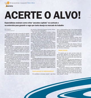 8 / São José do Rio Preto, 11 de março de 2012 DIÁRIO DA REGIÃO

    Carreira




ACERTE O ALVO!
Especialistas ensinam como evitar “pecados capitais” no currículo e
na entrevista para garantir a vaga que tanto deseja no mercado de trabalho
Elen Valereto                                                        de carreira e liderança Claudia Carraro, direto-           para os selecionadores, mas o uso de frases prontas
elen.valereto@diarioweb.com.br                                       ra da consultoria Carreira&Cia.                            que aparentemente soam bem aos ouvidos costumam
                                                                          Ela conta que informações erradas e falsas,           não convencer. Para comprovar o que está no currícu-
    A busca por uma vaga no mercado de trabalho                      formatação colorida e confusa do documento do              lo, algumas empresas optam em fazer testes práticos,
tem exigido cada vez mais dos candidatos. Mas as                     currículo e qualificações pessoais incompletas são         colocando os candidatos em situações cotidianas do
exigências não se restringem à profissionalização                    alguns dos “pecados” mais comuns vistos nos cur-           ambiente em que querem trabalhar.
para acompanhar as mudanças constantes.                              rículos. Esse conjunto de dados já é suficiente pa-             Os selecionadores também podem fazer
    O preparo profissional é sim importante e conta                  ra indicar que o candidato não está bem prepara-           perguntas de situações hipotéticas para ava-
muito na hora da escolha entre um ou outro candida-                  do profissionalmente, é desatento e não é ético            liar como a pessoa se sairia em cada episódio.
to, mas como conseguir destaque durante a apresenta-                 quando acrescenta mentiras no documento.                   Eles precisam apenas ser verdadeiros e mos-
ção do currículo e na entrevista? Quais são os princi-                    “Não se coloca no currículo termos que descre-        trar suas habilidades.
pais erros cometidos por quem busca um novo desa-                    vam comportamento ou competências, como dina-                   “Escrever ou só falar não adianta. Tem de
fio na profissão?                                                    mismo, liderança, perfeccionista, etc. Ocupa espa-         explicar e provar que tem as determinadas
    Entre dúvidas e inseguranças, uma dica pri-                      ço e não agrega valor nenhum, pois isso não é uma          competências”, informa a psicóloga e coach
mordial é manter a organização para se preparar                      descrição que os antigos empregadores fazem de-            de carreira e liderança.
para a entrevista. Tudo muito simples, mas essen-                    le”, explica Claudia.
cial, como a pontualidade, escolher uma roupa (e                          O currículo tem de ser claro e conciso, direto ao        Redes sociais
maquiagem, para as mulheres) discreta e esquecer                     ponto, evitando estender as informações básicas e qua-
o tal do nervosismo.                                                 lificações em mais de duas folhas. Os dados pessoais           É comum que no meio on-line sejam de-
    A sinceridade e clareza expressas do candidato                   (nome completo, endereço, idade e e-mail), os cursos,      monstradas algumas (ou muitas) característi-
durante o contato com o examinador demonstram                        idiomas, as experiências e os resultados obtidos são su-   cas de cada pessoa, de sua vida amorosa e pro-
que também há capacidade de buscar o aprendiza-                      ficientes.                                                 fissional. Sim, isso é permitido, mas desde que
do. E é exatamente um dos pontos que as empre-                            Aredação elaborada no currículo deve ser convidati-   seja feito com cautela.
sas miram: profissionais com pré-disposição para                     va e bem específica para atrair a atenção do examinador.       Para a presidente da Associação Brasileira de
aprender e flexíveis a mudanças.                                     “Se o profissional tem como o seu curso principal en-      Recursos Humanos (ABRH-Nacional), Leyla Nas-
    Mas para chegar à entrevista, outro processo se-                 genharia e fez outros cursos que não são correlatos, e a   cimento, as empresas buscam conhecer nos candi-
letivo é feito antes dos candidatos serem avaliados                  vaga que irá se candidatar é engenharia, é importante      datos as competências individuais e as técnicas.
pessoalmente: o currículo. É por meio dele que                       somente colocar cursos e experiências no perfil que a      No entanto, não faz seu processo seletivo baseado
muitas informações, mesmo que não estejam escri-                     empresa solicita”, diz a presidente da Associação Bra-     na mídia social.
tas, são apontadas sobre o concorrente à vaga.                       sileira de Recursos Humanos (ABRH-Nacional),                   “O processo seletivo é uma metodologia sé-
    Textos longos, pretensões que fogem do fo-                       Leyla Nascimento.                                          ria e que tem fundamentação científica. A
co da vaga pretendida, informações desnecessá-                                                                                  mídia social pode ser uma ferramenta de ratifi-
rias e erradas estão entre os principais equívo-                         Como pensam os selecionadores?                         cação ou levantamento de dados de um deter-
cos. Falta de objetividade e erros de português                                                                                 minado requisito, mas não é determinante em
são inadmissíveis, afirma a psicóloga e coach                            Os candidatos costumam ensaiar o que dizer             uma seleção”, afirma.
 