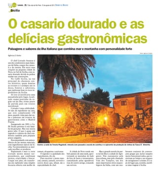 TURISMO -   26 / São José do Rio Preto, 12 de agosto de 2012 DIÁRIO DA REGIÃO

   Sicília




O casario dourado e as
delícias gastronômicas
Paisagens e sabores da ilha italiana que combina mar e montanha com personalidade forte
                                                                                                                                                                               Fotos: Agência O Globo
Agência O Globo

    O chef Corrado Assenza é
um dos confeiteiros mais famo-
sos da Itália, craque dos canno-
li e da cassata. Ele serve suas
criações na pequena cidade de
Noto, no Sul da Sicília, com ca-
sario dourado devido às pedras
usadas nas construções.
    No Caffè Sicilia, na rua
principal do charmoso cen-
tro histórico, quem domina
as vitrines e o cardápio são os
doces, bonitos e saborosos,
que exploram bem os ricos in-
gredientes da Sicília.
    Só isso já justificaria uma
passadinha pelo lugar, locali-
zado numa pontinha da re-
gião sul da ilha, ótimo ponto
de partida para um roteiro
meridional.
    Corrado é uma celebridade.
Só não dá expediente na casa,
que está completando 130
anos, quando viaja para dar au-
las e palestras em eventos de
gastronomia como o Madrid
Fusión.
    Inaugurado em 1892, o Ca-
ffè Sicilia pertence à sua famí-
lia há gerações. Mas isso muita
gente sabe. O que é quase um
segredo é o talento do chef con-
feiteiro também para preparar
pratos salgados.
    Encomendando com antece-
dência ele faz menus especiais,
com ingredientes típicos da Si-           Centro: a sede da Tenuta Regaleali, vinícola com pousada e escola de cozinha; é o epicentro da produção de vinhos da Tasca D´ Almerita
cília. Vai pessoalmente ao mer-
cado escolher os produtos.
    Explorando o mar e a terra            tomate, alcaparras e azeitonas.               A cidade de Noto rende um           Mas a grande estrela da par-     berante conjunto de constru-
Corrado monta menus sur-                      O segredo é a qualidade dos            belo passeio de uma tarde, apro-   te sul da ilha é a cidade de Agri-   ções gregas que inclui templos
preendentes, que combinam                 ingredientes, diz ele.                     veitando as mesinhas do lado       gento. Não exatamente pela           muito bem preservados, que re-
técnica, criatividade e frescor.              Para encerrar o menu espe-             de fora de bares e restaurantes,   área urbana, mas pelo chamado        sistiram ao tempo e aos ataques
Craque nos pães, ele transfor-            cial, cassata, cannoli, sorvetes e         caminhando pelas agradáveis        Vale dos Templos, um dos             de cartagineses e cristãos. É o ti-
ma em esplendor uma simples               outros doces que, afinal, são a            ruas do centro antigo, tomando     mais importantes sítios arqueo-      po de lugar que, sozinho, justifi-
foccacia coberta com molho de             especialidade do chef.                     um sorvete.                        lógicos da Itália, com um exu-       ca uma viagem à Sicília.
 