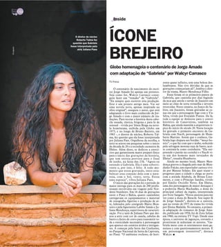 TV -   18 / São José do Rio Preto, 13 de maio de 2012 DIÁRIO DA REGIÃO

                                                                                              Inside


                                                                    O diretor de núcleo
                                                                     Roberto Talma fez
                                                                  questão que Gabriela
                                                                fosse interpretada pela
                                                                                           ÍCONE
                                                                                           BREJEIRO
Divulgação




                                                                      atriz Juliana Paes




                                                                                           Globo homenageia o centenário de Jorge Amado
                                                                                           com adaptação de “Gabriela” por Walcyr Carrasco
                                                                                           TV Press                                      zonte quase infinito, tem uma beleza des-
                                                                                                                                         lumbrante. Não tive dúvidas de que as
                                                                                               O centenário de nascimento do escri-      gravações começariam ali”, lembra o dire-
                                                                                           tor Jorge Amado foi apenas um pretexto.       tor da trama, Mauro Mendonça Filho.
                                                                                           Seja como for, Walcyr Carrasco conse-             Esses foram só os primeiros passos de
                                                                                           guiu fazer um “remake” de “Gabriela”.         Gabriela, que caminha por dias fugindo
                                                                                           “Eu sempre quis escrever esta produção.       da seca que assola o sertão de Juazeiro em
                                                                                           Este é um projeto antigo meu. Vai ser         meio ao chão de terra vermelha e árvores
                                                                                           uma novela nova, apenas inspirada na          retorcidas. Neste cenário, no Junco do Sa-
                                                                                           obra original”, assegura o autor, que está    litre, em Juazeiro, foram gravadas as ce-
                                                                                           adaptando o livro mais conhecido de Jor-      nas em que a personagem foge com o Tio
                                                                                           ge Amado e com o maior número de tra-         Silva, vivido por Everaldo Pontes. De lá,
                                                                                           duções. Para recriar a história desta cabo-   toda a equipe se deslocou para o centro
                                                                                           cla ousada, rústica, brigona e para lá de     histórico de Canavieiras, também na
                                                                                           sensual - vivida por Sônia Braga na nove-     Bahia, que ainda mantém a arquitetura tí-
                                                                                           la homônima, exibida pela Globo em            pica do início do século 20. Nesta locação
                                                                                           1975, e no longa de Bruno Barreto, em         foi gravado o primeiro encontro de Ga-
                                                                                           1983 -, o diretor de núcleo, Roberto Tal-     briela com Nacib, personagem de Hum-
                                                                                           ma, fez questão que ela fosse interpretada    berto Martins. Assim que o conhece, Ga-
                                                                                           por Juliana Paes. Orgulhosa da escolha, a     briela logo dispara seu bordão: “moço bo-
                                                                                           atriz se atirou em pesquisas sobre o início   nito”, o que faz com que o árabe, seduzido
                                                                                           da década de 20 e a sociedade cacaueira de    pela selvagem morena suja de barro, acei-
                                                                                           Ilhéus. Além disso, se dedicou a exercí-      te contratá-la como cozinheira. “Ela sur-
                                                                                           cios que garantissem maior preparo físico     preende o patrão na cozinha e o Nacib vi-
                                                                                           para o início das gravações da história,      ra um dos homens mais invejados de
                                                                                           que tem estreia prevista para o final         Ilhéus”, ressalta Humberto.
                                                                                           de junho, na faixa das 23h. “Agora eu             Ainda no mesmo local, Mauro Men-
                                                                                           entendo a Gabriela. Ela é uma sobrevi-        donça gravou a chegada pelo mar de Mun-
                                                                                           vente e, por isso, é feliz. A todo mo-        dinho Falcão, um exportador carioca vivi-
                                                                                           mento que estou gravando, tento esta-         do por Mateus Solano. Ele quer trazer o
                                                                                           belecer essa conexão dela com a natu-         progresso para a cidade e chega ao porto
                                                                                           reza, com o Sol, vento, terra. Estou          com a atirada Anabela, de Bruna Linz-
                                                                                           uma esponja”, vibra Juliana Paes.             meyer, e com o Príncipe Sandra, vivido
                                                                                               O início das gravações foi o período de   por Emilio Orciollo Netto. Em Ilhéus,
                                                                                           maior entrega para os mais de 200 profis-     uma dos personagens de maior destaque é
                                                                                           sionais envolvidos em viagens pelo Nor-       a poderosa Maria Machadão, a dona do
                                                                                           deste brasileiro. Em 16 dias de gravações     principal cabaré da região, interpretada
                                                                                           entre o Piauí e Bahia, quatro caminhões       por Ivete Sangalo. “Estou ansiosa para me
                                                                                           carregavam os equipamentos e material         ver como a dona do Bataclã. Sou super fã
                                                                                           de cenografia, figurino e produção de ar-     de Jorge Amado”, derrete-se a cantora,
                                                                                           te, liderados pelo cenógrafo Mário Mon-       que na versão de 1975 da trama foi vivida
                                                                                           teiro e pela figurinista Labibe Simão e Ju-   por Eloísa Mafalda. No entanto, a primei-
                                                                                           liana Mendonça, supervisora de caracteri-     ra adaptação do romance de Jorge Ama-
                                                                                           zação. Foi a xará de Juliana Paes que dei-    do, publicado em 1958, foi de Zora Seljan
                                                                                           xou a atriz com cor de canela, cabelos de     em 1960, na extinta TV Tupi. Desde essa
                                                                                           barro e cheiro de cravo para transmitir to-   época, o universo de jagunços, coronéis e
                                                                                           da a rusticidade necessária à personagem      prostitutas já seduziam os autores. “Ga-
                                                                                           que aparece em cenários áridos e intrigan-    briela mexe com os sentimentos mais ge-
                                                                                           tes. A começar pela Serra das Confusões,      nuínos e com questionamentos morais. É
                                                                                           no Parque Nacional da Serra da Capivara,      um personagem irresistível”, destaca
                                                                                           no Piauí. “O ambiente rochoso, de hori-       Walcyr. I
 