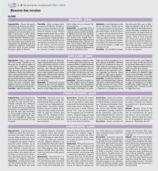 TV -   22 / São José do Rio Preto, 16 de setembro de 2012 DIÁRIO DA REGIÃO

    Resumo das novelas
GLOBO
                                                                                              MALHAÇÃO - 17H30
Segunda-feira - Raquel não aceita             Terça-feira - Nando consegue partici-        Dinho briga com Ju e ameaça ter-            Quinta-feira - Lorenzo liga para Ju atrás   Tico conta para Dinho que viu Alice e
que Lorenzo se envolva com Marce-             par da festa de Marcela. Gil pede se-        minar o namoro.                             de Lia. Lia mostra o grafite que fez        Mário se beijando e ele diz que não
lo. Orelha, Pilha e Fera criticam Di-         gredoa Lia. Dinho defende Lia da impli-      Quarta-feira - Ju convence Dinho a          com Gil para Lorenzo e os dois conver-      aceita o fato de os dois ficarem juntos.
nho por fazer tudo o que Ju pede. Gil                                                      mantero namoro. Tatá reclama da pre-                                                    Lorenzo tenta fazer Lia desistir de via-
reclama com a mãe por ela ter convi-          cância de Orelha e Ju ouve. Rafael e         sença de Lorenzo no jantar de Marce-        sam sobre Raquel. Lia dá um fora em
                                              Morgana tentam ajudar Rita a manter                                                      Ju. Leandro tenta se aproximar de Isa-      jar no passeio. Lia explica para a ir-
dado Lorenzo para o jantar. Dinho                                                          la. Bárbara leva Tico para conhecer                                                     mã que não buscará Raquel no ae-
reclama da pressão de Ju. Isabela e           Mathias longe de Luiza. Leandro se in-       Nando. Gil encontra Lia na praça. Tizi-     bela. Dinho se anima com o acampa-
                                                                                                                                                                                   roporto. Pilha e Fera implicam
Leandro discutem. Marcela e Loren-            sinuapara Isabela. Lia beija Gil. Marce-     nha arruma suas roupas para o               mento que farão na escola e Ju disfar-
zo ficam cada vez mais próximos.                                                           Brechó no Misturama. Alice fica brava                                                   com Orelha por causa de Rafael.
                                              la diz a Leandro que não vai ficar com                                                   ça a falta de interesse pelo passeio.       Dois homens observam Marcela e
Gil e Lia dividem suas histórias e se         ele enquanto ele ainda tiver envolvi-        quando Bárbara deixa o filho em sua         Lia incentiva Gil a vencer seu trauma e
solidarizam. Ela descobre que Gil é                                                        casa. Tico vê Mário e Alice se beijan-                                                  Gil saírem de casa e acham que
o grafiteiro misterioso. Nando pede           do com Raquel. Rita fica nervosa             do. Ju conta para Dinho sobre o proble-     ir com ela ao passeio. Ju exige uma         mãe e filho vão viajar. Ju se enfure-
para levar todos os seus convida-             ao ver Luiza e Mathias conversan-            ma de Lia. Lorenzo se desespera ao          conversa com Lia.                           ce com as críticas de Dinho e deci-
dos para o jantar de Marcela.                 do. Leandro e Isabela se beijam.             ver que Lia não está em casa.               Sexta-feira - Ju e Lia fazem as pazes.      de não ir ao passeio.


                                                                                            LADO A LADO - 18H00
Segunda-feira - Edgar e Laura conver-         não acredita no pedido de Albertinho.        dá aulas na Biblioteca Nacional. Fabia-     Edgar desconfia da procedência de al-       deixar de lutar por ele. Laura e Edgar dis-
sam como amigos. Praxedes diz a Zé            Edgar contapara Guerra queos morado-         no assina alguns documentos de uma          guns negócios de Bonifácio. Albertinho      cutem por causa da atriz pela qual ele
Maria que ele só sairá da cadeia se           res do cortiço estão morando no morro        companhia elétrica a pedido de Bonifá-      discute com Constância por causa de         se apaixonou. Isabel procura Laura e a
mostrar que é trabalhador. Frederico          da Providência. Isabel enfrenta dois ca-     cio. Isabel fala para Albertinho que eles   Isabel. Edgar diz a Laura que foi apaixo-   esposa de Edgar quer saber quem foi o
chega ao Alheira e não reconhece Diva.        poeiristas para defender Albertinho.         não podem mais ficar juntos. Laura en-      nado por outra mulher. Zé Maria encon-      rapaz com quem ela se envolveu.
Edgar descobre que Laura dava aulas           Constância pede para Bonifácio encon-        contraumafoto de uma atriznos perten-       tra Isabel e os dois descobrem que fo-      Sábado - Isabel não conta para Laura
nabiblioteca. Mário,Divae Frederico de-       trar um cargo no governo para o marido.      ces de Edgar. Ela descobre mais deta-       ram enganados por Berenice. Guerra          que se envolveu com Albertinho. Edgar
cidem a peça que irão estrear no teatro.      Edgar resolve não falar sobre a vida que     lhes e sente raiva do marido. Isabel vai    constata que Edgar está se apaixonan-       observa Laura encantado. Assunção e
Albertinho beija Isabel. Guerra diz a Ed-     tinha em Portugal e Laura estranha. Pra-     à casa de Albertinho e descobre que ele     do por Laura. Isabel enfrenta Berenice.     Constância comemoram o novo cargo
gar que precisa descobrir o destino dos       xedes ameaça a deixar Zé Maria preso         é filho de Constância.                      Sexta-feira - Constância e Bonifácio se     que ele recebeu. Praxedes conta para a
moradores do último cortiço demolido.         por mais tempo.                              Quinta-feira - Constância destrata Isa-     beijam. Laura destrata Edgar. Isabel de-    família que não será transferido. Bereni-
Afonso volta para a barbearia. Edgar          Quarta-feira - Zé Maria tenta convencer      bel. Padre Olegário convence Praxedes       cide contar a verdade para Zé Maria. Ed-    ce reage com despeito ao ver Zé Maria
chega em casa com os livros de Laura.         Praxedes de que a ficha da delegacia         a libertar Zé Maria. Alice desconfia de     gar exige conversar com Laura. Zé Ma-       e Isabel juntos. Eulália implica por Tere-
Albertinho pede Isabel em casamento.          não pertence a ele. Constância fica per-     que Laura esteja apaixonada por Edgar.      ria começa a construir sua casa no mor-     sa trabalhar fora e Praxedes fica irrita-
Terça-feira - Isabel fica lisonjeada, mas     plexa ao ver que Edgar sabe que Laura        Mário elogia a reportagem de Guerra.        ro. Berenice diz a Zé Maria que não vai     do. Edgar beija Laura.

                                                                                     CHEIAS DE CHARME - 19H00
Segunda-feira - Cida não gosta de             Terça-feira - Sarmento tenta con-            Quarta-feira - Rosário fica furiosa         Quinta-feira - Laércio diz a Chaye-         muel desacordado. Cida conversa
ver Elano e Stela se beijando e               vencer Cida a ajudá-lo a fugir. Sar-         com Inácio. Fabian entra em pâni-           ne que Socorro é a sua nova estre-          com Elano sobre o processo. Laér-
Conrado fica com ciúmes da na-                mento prende Cida no banheiro e              co ao ver que está no palco.Lygia           la. Penha decide se separar de Gil-         cio avisa a Chayene que Socorro
morada. Conrado diz a Máslova                 a rouba. Penha é fotografada bei-            reclama por Penha ter mentido pa-           son. Cida decide processar a famí-          vai substituí-la no show do prêmio
que vai tirar Elano do seu cami-              jando Gilson. Sarmento é preso.              ra ela sobre Gilson. Humberto de-           lia Sarmento. Isadora anuncia               “DóRéMi”.
nho. Sandro encontra a cadelinha              Rosário provoca Chayene ao ter-              clara seu amor a Ariela. Rosário            seu namoro com Niltinho. Máslo-             Sábado - Rosário, Penha e Cida
de Jéssica e o empresário alemão
diz que lhe dará uma recompen-                minar seu show. Inácio chama Ro-             demite Tom. Cida se incomoda                va aconselha Conrado a pedir Ci-            sentem falta umas das outras. To-
sa. Penha pede a Gilson que não               sário no lugar de Chayene para               com os insultos que Conrado faz             da em casamento. Liara vê Bru-              dos se surpreendem ao saber
fale nada para Lygia sobre eles.              cantar com ele. Rosário reconhe-             a Elano. Chayene chega em casa              nessa beijando Rodinei. Cida ter-           que Socorro vai se apresentar no
Cida fica arrasada ao descobrir               ce Inácio e ele a beija. Chayene le-         e fica chocada ao ver Socorro pro-          mina com Conrado. Samuel some               prêmio. Socorro destrata Chaye-
que o pai está tentando lhe dar               vanta a parede falsa e Fabian apa-           duzida ao lado de Laércio. Rodi-            no mar e Gilson entra em pânico.            ne. As Empreguetes ganham o
um golpe.                                     rece cantando.                               nei é o novo dono da Galehip.               Sexta-feira - Gilson encontra Sa-           prêmio de “Revelação do Ano”.

                                                                                           AVENIDA BRASIL - 21H00
Segunda-feira - Jorginho fica inco-           com Débora. Darkson repreende                mília que Nina é Rita e Carminha            tos. Tufão pede para Lucinda aju-           amante de Carminha. Max amea-
modado ao saber que Nina vai se               Tessália por chorar pelo ex-mari-            fica satisfeita. Jorginho chega à           dá-lo a descobrir quem está men-            ça denunciar Carminha para toda
encontrar com Tufão. Valdo desco-             do. Jorginho tenta acalmar Débo-             mansão e é acusado por todos                tindo para ele.                             a família.
bre que Débora está com as có-                ra e fica arrasado ao saber que Ni-          de ser cúmplice de Nina. Tufão              Sexta-feira - Carminha cuida de             Sábado - Max e Carminha brigam
pias das fotos de Carminha. Adau-             lo pegou as fotos que estavam                vai à casa do filho e se enfurece           Tufão. Jorginho e Nina decidem              e Ivana flagra os dois. Nilo desco-
to chega em seu quarto e Muricy               com ela. Begônia, Betânia e Val-             ao ver Nina.                                se afastar de toda a família dele.          bre que Nina e Jorginho vão viajar.
esconde Leleco embaixo da ca-                 do acompanham Nina até o banco               Quinta-feira - Nina conta a sua his-        Tufão pede para Carminha voltar             Zezé implica com Janaína por pen-
ma. Olenka passa a noite com Ca-              para ela retirar as fotos de Carmi-          tória para Tufão e implora para             para casa e Max fica contrariado.           sar em conquistar Tufão. Nina fi-
                                                                                                                                       Verônica, Noêmia e Alexia desco-            ca arrasada ao saber que Carmi-
dinho. Noêmia e Tomás vão mo-                 nha. Valdo pega as fotos, foge e             que ele acredite nela. Muricy de-
                                                                                                                                       brem que Cadinho tem uma conta              nha voltou para a mansão. Cadi-
rar na casa de Verônica. Begônia              depois entrega para Carminha.                fende Carminha e expulsa Jorgi-             na Suíça e decidem morar com                nho fala para suas mulheres que
sai da cadeia. Nina deixa claro pa-           Carminha conta para Tufão que Ni-            nho da mansão. Lúcio sai de casa            ele no Divino. Tessália aceita na-          elas terão de trabalhar. Jorginho
ra Tufão que ama outro homem.                 na é a Rita.                                 e Janaína fica desolada. Jorginho           morar Darkson. Leleco se preocu-            conta para Tufão que Carminha o
Nina descobre que as fotos que                Quarta-feira - Carminha faz a ca-            fala para Nina que vai denunciar            pa com a depressão de Tufão.                trai. Nilo fala para Carminha que
estavam com Begônia sumiram.                  beça de Tufão contra Nina. Jorgi-            Carminha para o pai. Tufão deci-            Max fica furioso ao descobrir que           Jorginho e Nina vão viajar. Leleco
Terça-feira - Lucinda avisa a Jorgi-          nho acredita que pode convencer              de ir até o lixão. Leandro é contra-        Carminha pegou o seu dinheiro.              encontra Max no barco. Carminha
nho dos planos de Max. Nilo con-              o pai de que Carminha está men-              tado pelo Flamengo. Iran estra-             Suelen vai atrás de Leandro. Jorgi-         fala para Tufão que Nina armou o
segue pegar as fotos que estão                tindo. Tufão conta para toda a fa-           nha ao ver Olenka e Cadinho jun-            nho conta para Leleco que Max é             seu sequestro.
 