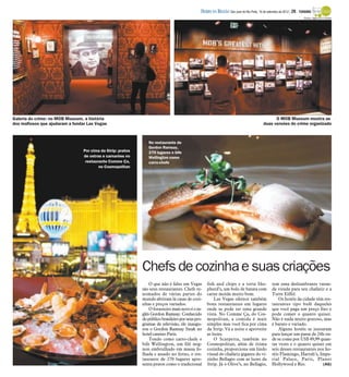 DIÁRIO DA REGIÃO São José do Rio Preto, 16 de setembro de 2012 / 29 - TURISMO
                                                                                                                                                                       Fotos: Agência O Globo




Galeria do crime: no MOB Museum, a história                                                                                                     O MOB Museum mostra as
dos mafiosos que ajudaram a fundar Las Vegas                                                                                              duas versões do crime organizado



                                                                No restaurante de
                                                                Gordon Ramsay,
                                 Por cima da Strip: pratos      270 lugares e bife
                                 de ostras e camarões no        Wellington como
                                  restaurante Comme Ça,         carro-chefe
                                         no Cosmopolitan




                                                             Chefs de cozinha e suas criações
                                                                 O que não é falso em Vegas        fish and chips e a torta She-                tem uma deslumbrante varan-
                                                             são seus restaurantes. Chefs re-      pherd’s, um bolo de batata com               da virada para seu chafariz e a
                                                             nomados de várias partes do           carne moída muito bom.                       Torre Eiffel.
                                                             mundo abriram lá casas de cozi-           Las Vegas oferece também                     Os hotéis da cidade têm res-
                                                             nhas e preços variados.               bons restaurantes em lugares                 taurantes tipo bufê daqueles
                                                                 O forasteiro mais novo é o in-    onde se pode ter uma grande                  que você paga um preço fixo e
                                                             glês Gordon Ramsay. Conhecido         vista. No Comme Ça, do Cos-                  pode comer o quanto quiser.
                                                             do público brasileiro por seus pro-   mopolitan, a comida é mais                   Não é nada muito gostoso, mas
                                                             gramas de televisão, ele inaugu-      simples mas você fica por cima               é barato e variado.
                                                             rou o Gordon Ramsay Steak no          da Strip. Vá a noite e aproveite                 Alguns hotéis se juntaram
                                                             hotel-cassino Paris.                  as luzes.                                    para lançar um passe de 24h on-
                                                                 Tendo como carro-chefe o              O Scarpetta, também no                   de se come por US$ 49,99 quan-
                                                             bife Wellington, um filé mig-         Cosmopolitan, além de ótima                  tas vezes e o quanto quiser em
                                                             non embrulhado em massa fo-           cozinha, proporciona um lindo                seis desses restaurantes nos ho-
                                                             lhada e assado no forno, o res-       visual do chafariz gigante do vi-            téis Flamingo, Harrah’s, Impe-
                                                             taurante de 270 lugares apre-         zinho Bellagio com as luzes da               rial Palace, Paris, Planet
                                                             senta pratos como o tradicional       Strip. Já o Olive’s, no Bellagio,            Hollywood e Rio.           (AG)
 