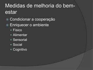 Medidas de melhoria do bem-
estar
 Condicionar a cooperação
 Enriquecer o ambiente
 Físico
 Alimentar
 Sensorial
 Social
 Cognitivo
 