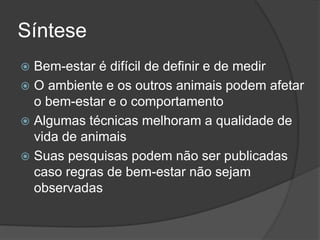 Síntese
 Bem-estar é difícil de definir e de medir
 O ambiente e os outros animais podem afetar
o bem-estar e o comportamento
 Algumas técnicas melhoram a qualidade de
vida de animais
 Suas pesquisas podem não ser publicadas
caso regras de bem-estar não sejam
observadas
 