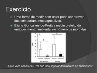 Exercício
 Uma forma de medir bem-estar pode ser através
dos comportamentos agressivos.
 Eliane Gonçalves-de-Freitas mediu o efeito do
enriquecimento ambiental no número de mordidas
O que você concluiria? Por que isso separar dominantes de submissos?
 