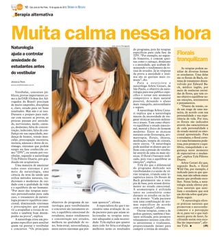 12 / São José do Rio Preto, 19 de agosto de 2012 DIÁRIO DA REGIÃO

    Terapia alternativa




Muita calma nessa hora
Naturologia
                                                                                                     www.sxc.hu/Divulgação

                                                                                                                             do programa, pois há terapias
ajuda a controlar                                                                                                            específicas para cada fase da
                                                                                                                             TPV. “Por exemplo, no segun-
                                                                                                                                                                Florais
ansiedade de                                                                                                                 do bimestre, é comum quei-
                                                                                                                             xas como o cansaço, desânimo
                                                                                                                                                                tranquilizam
                                                                                                                             e a ansiedade, que acabam di-
estudantes antes                                                                                                             minuindo o rendimento da ro-           As terapias podem au-
                                                                                                                             tina de estudos. Já às vésperas    xiliar de diversas formas
do vestibular                                                                                                                da prova a ansiedade e insô-       os estudantes. Uma delas
                                                                                                                             nia são as queixas mais co-        são os florais de Bach, sis-
                                                                                                                             muns”, diz.                        tema de tratamento desen-
Jéssica Reis                                                                                                                     Para a esteticista e
jessica.reis@diarioweb.com.br                                                                                                                                   volvido por Edward Ba-
                                                                                                                             naturóloga Arlete Cestari, de      ck, médico inglês, por
                                                                                                                             São Paulo, o objetivo da natu-     meio de essências extraí-
    Vestibular, concursos pú-                                                                                                rologia para esse público espe-
                                                                                                                                                                das de flores, que tem co-
blicos, provas importantes co-                                                                                               cífico é tornar este momento
                                                                                                                                                                mo objetivo equilibrar no-
mo a da OAB (Ordem dos Ad-                                                                                                   competitivo o mais natural
                                                                                                                             possível, deixando o aluno         sas emoções, sentimentos
vogados do Brasil) precisam                                                                                                                                     e pensamentos.
de muito empenho, disciplina                                                                                                 mais tranquilo, autoconfiante
                                                                                                                             e seguro.                              “Diante da tensão, ca-
e, claro, estudo para ter bons                                                                                                                                  da um reage de uma ma-
resultados. Mas não é só isso.                                                                                                   A naturóloga Arlete Cesta-
                                                                                                                             ri explica que a naturologia       neira, de acordo com sua
Durante o preparo para reali-                                                                                                                                   personalidade e sua expe-
zar com sucesso as provas, as                                                                                                nasceu da necessidade de res-
                                                                                                                             gatar técnicas naturais milena-    riência de vida. Por isso,
pessoas passam por ansieda-                                                                                                                                     os florais são indicados
                                                                                                                             res e atuais. Tem como objeti-
de, nervosismo, medo, cansa-                                                                                                                                    através das características
                                                                                                                             vo equilibrar o estado emocio-
ço, desânimo, falta de concen-                                                                                                                                  de cada personalidade e
                                                                                                                             nal, mental e físico do homem
tração, indecisão, falta de con-                                                                                             moderno. Entre as técnicas         do estado mental ou emo-
fiança em sua capacidade, mu-                                                                                                naturais estão fitoterapia, aro-   cional apresentado. Para
dança de humor, tensão mus-                                                                                                  materapia, florais, shiatsu,       o estudante, o floral corre-
cular, preocupação excessiva,                                                                                                meditação, terapia de cristais,    to é uma ferramenta pode-
insônia, náuseas e dores de es-                                                                                              entre outros. “A naturologia       rosa, pois promove o equi-
tômago, sintomas que podem                                                                                                   pode auxiliar os alunos que so-    líbrio, tranquilidade e se-
surgir na fase conhecida co-                                                                                                 frem com a pressão do vestibu-     gurança neste momento
mo “TPV”, ou tensão pré-ves-                                                                                                 lar através de uma ou mais téc-    de expectativas e mudan-
tibular, segundo a naturóloga                                                                                                nicas. O floral é bastante indi-   ças”, explica Tylá Pillotto
Tylá Pillotto Duarte, pós-gra-                                                                                               cado, pois visa a equilibrar as    Duarte.
duada em acupuntura.                                                                                                         emoções”, explica.                     Arlete Cestari diz que,
    Uma maneira de amenizar                                                                                                      Tylá diz que o diferencial     segundo Bach, o floral
todos esses sintomas é por                                                                                                   do programa dedicado aos           Wild Oat, por exemplo, é
meio da naturologia, uma                                                                                                     vestibulandos é a união de vá-     indicado para os que que-
ciência da área da saúde que                                                                                                 rias terapias, criando uma te-     rem, mas não sabem exata-
utiliza métodos naturais, tra-                                                                                               rapêutica única. Os florais de     mente que profissão esco-
dicionais e modernos de cui-                                                                                                 Bach geralmente são a tera-        lher. Nessa linha, a natu-
dado com a qualidade de vida                                                                                                 pia de base, pois atuam direta-
                                                                                                                                                                rologia ainda oferece prá-
e o equilíbrio do ser humano.                                                                                                mente no estado emocional.
                                                                                                                             A aromaterapia é utilizada         ticas naturais que auxi-
“Por meio das terapias natu-                                                                                                                                    liam o estudante que está
                                                                                                                             tanto no consultório como
rais personalizadas para cada                                                                                                                                   em dúvida sobre qual pro-
                                                                                                                             durante os estudos ou na ho-
caso, o tratamento de naturo-                                                                                                                                   fissão seguir.
                                                                                                                             ra de dormir. “Cada paciente
logia promove equilíbrio emo-                                                                                                tem uma combinação de aro-             “A naturologia ofere-
cional, diminuindo sintomas                  objetivos do programa de na-            sam aparecer”, afirma.                                                     ce práticas naturais que
                                             turologia para vestibulandos                A especialista diz que é ne-        mas específicos de acordo
e preocupações que possam                                                                                                    com a avaliação”, afirma.          promovem o autoconhe-
vir a atrapalhar a rotina de es-             e concursos são justamente es-          cessário uma avaliação de ca-                                              cimento e a percepção
                                                                                                                                 Outras terapias, como a de
tudos e também bom desem-                    tes, o equilíbrio emocional do          da paciente para que sejam se-                                             de si, para ver o que real-
                                                                                                                             pedras quentes, também é bas-
penho na prova”, explica.                    estudante, maior rendimento             lecionadas as terapias natu-            tante utilizada, pois promove      mente gosta de fazer, fa-
    A naturóloga criou um pro-               e concentração nos estudos,             rais adequadas a cada necessi-          relaxamento intenso com efei-      cilitando assim esta esco-
grama específico para auxiliar               melhora na qualidade do so-             dade. Tylá explica que quanto           to antiestresse e vitalizante,     lha tão importante”, afir-
quem vai prestar o vestibular                no, bem-estar, autoconfiança,           mais cedo for feita a avaliação         proporcionando ânimo para          ma Tylá. I              (JR)
e concursos. “Os principais                  entre outros sintomas que pos-          melhores serão os resultados            cumprir a rotina de estudos.
 