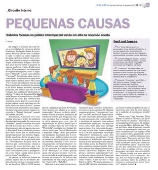 DIÁRIO DA REGIÃO São José do Rio Preto, 19 de agosto de 2012 / 19 - TV

   Circuito Interno




PEQUENAS CAUSAS
Histórias focadas no público infantojuvenil estão em alta na televisão aberta
TV Press                                                                                                                               Instantâneas
    Há tempos as crianças não estão en-                                                                                                     Em “Amor Eterno Amor”, a
tre as prioridades das emissoras abertas                                                                                               personagem Clara, de Klara Castanho, é
brasileiras. Ainda mais diante do cresci-                                                                                              um dos papéis mais importantes do
mento da tevê a cabo no país e o aumen-                                                                                                folhetim. A menina possui dons ligados à
to cada vez maior de canais segmenta-                                                                                                  espiritualidade, temática central da trama
dos para o público infantil entre os pa-                                                                                                    Leonardo Miggiorin estreou na tevê
gos. Mas, quando o assunto é teledrama-                                                                                                na novelinha “Flora Encantada”, que era
turgia, a coisa muda de figura. Nos últi-                                                                                              exibida dentro do infantil “Angel Mix”,
mos anos muitos foram os projetos de                                                                                                   comandado por Angélica, na Globo
sucesso que foram criados de olho nesse
                                                                                                                                            “Chiquititas” foi responsável por
nicho. Principalmente em adaptações
                                                                                                                                       revelar diversos talentos que hoje fazem
de originais estrangeiros, como “Chiqui-                                                                                               sucesso na tevê. Foi dali que surgiram
titas”, “Rebelde” e, mais recentemente,                                                                                                atores como Bruno Gagliasso, Kayky Brito,
“Carrossel”. Esta última, aliás, vem in-                                                                                               Sthefany Brito e Jonatas Faro
comodando a concorrência, marcando
quase sempre médias para o SBT entre                                                                                                        Antes de “Chiquititas”, em 1996, o
13 e 15 pontos de audiência. Um dos me-                                                                                                SBT exibiu a novela “Colégio Brasil”,
lhores resultados atualmente da emisso-                                                                                                também voltada para o público
                                                                                                                                       infantojuvenil. Foi a estreia de Paloma
ra de Sílvio Santos, atraindo, segundo                                                                                                 Bernardi na tevê – que só voltaria a atuar
pesquisas, um público que não é só de                                                                                                  novamente em “Caminhos do Coração –
crianças, mas também de adolescentes e                                                                                                 Os Mutantes” – e a segunda novela de
adultos. “A ideia foi da minha filha Da-                                                                                               Carla Diaz, hoje no elenco de “Rebelde” e
niela (Beyruti diretora artística e de pro-                                                                                            que também marcou presença em
gramação do canal). Ela lembrava dela                                                                                                  “Chiquititas”
assistindo com a gente e pensou em al-
go que pudesse reunir mais uma vez a fa-
mília inteira na frente da tevê”, resume
Íris Abravanel, responsável pela adapta-      gravou a adaptação nacional de “Chiqui-    sariamente para o público infantojuve-            ças. Escrever para esse público é uma ca-
ção da novela mexicana que chegou a in-       titas”, projeto que chegou a ter quatro    nil caem no gosto desse perfil. Quando            racterística que varia de autor para au-
comodar o “Jornal Nacional” quando            temporadas. “A gente era feliz e sabia”,   começou a escrever “Caminhos do Cora-             tor e, também, de novela para novela”,
foi exibida, em 1991.                         lembra Flávia Monteiro, intérprete da      ção”, em 2007, na Record, Tiago Santia-           explica.
    Atualmente, “Carrossel” por vezes         bondosa Carolina, que dirigia um orfa-     go tinha uma trama policial que envol-                Assim como Tiago Santiago, Filipe
alcança mais que o dobro da audiência         nato na trama. Mas o mercado voltou a      via um assassinato, um casal romântico            Miguez e Izabel de Oliveira, que escre-
da segunda temporada da concorrente           se abrir mesmo para esse tipo de           e um grupo de mutantes com poderes                vem “Cheias de Charme”, não estão ne-
“Rebelde”, versão brasileira feita pela       segmentação no Brasil depois que a         sobrenaturais. Sabia que, caso algo não           cessariamente interessados em segmen-
Record do sucesso da Televisa. Coinci-        Band conseguiu êxito na sua versão de      desse certo, tinha para onde carregar             tar a novela. Mas o folhetim das 19 ho-
dentemente ou não, em agosto, sua auto-       “Floribella”, estrelada por Juliana Sil-   mais as tintas. E se tornou um dos auto-          ras da Globo, além de ser todo colorido
ra Margareth Boury adicionou persona-         veira e escrita por Patrícia Moretzsohn    res com um dos mais longos trabalhos              e cheio de personagens caricatos, ga-
gens mais novos que os adolescentes           e Jaqueline Vargas. “Acho que quebrou      no ar. Com três temporadas, sua trilogia          nhou recentemente um colégio entre
que protagonizam suas histórias. Segun-       um paradigma mostrando que é possí-        “Mutantes” permaneceu quase dois                  seus cenários fixos, garantindo novos
                                                                                                                                           personagens e conflitos infantojuvenis
do ela, uma forma de dar um gás na tra-       vel falar com o público infantojuvenil     anos ininterruptos em exibição. Foram
                                                                                                                                           para a trama. “Isso estava previsto. Nos-
ma e se preparar para o que ainda pode        de maneira menos didática e atrain-        justamente as habilidades especiais de            sas histórias centrais já foram desenvol-
vir. “Precisávamos de gente nova, de          do também a família. Talvez isso te-       muitos de seus personagens que garanti-           vidas e podemos partir para contar ou-
histórias que continuassem a chamar a         nha inspirado outras produções”, su-       ram médias acima de 20 pontos em al-              tras secundárias agora”, explica Fili-
atenção do nosso publico, que é de            põe Patrícia, que participou da equi-      guns capítulos, mesmo quando dispu-               pe. Os dois defendem que escrevem
crianças. Por que não trazer rebeldes mi-     pe que escreveu a primeira tempora-        tou a atenção dos telespectadores com a           para todas as faixas etárias, sem se
rins? Continuamos com os protagonis-          da de “Malhação”, da Globo, quando         novela “A Favorita”, da Globo. Mas ex-            preocupar em focar em outro públi-
tas a todo vapor e ainda temos apostas        ainda era uma adolescente. E por fa-       plorar o universo infantojuvenil sem-             co. “Nossa novela tem uma estética
para o futuro”, justifica-se.                 lar no seriado, a nova temporada, que      pre foi uma característica de Tiago, que          bem colorida, leve e divertida. En-
    As apostas em folhetins focados no        estreou no último dia 13, voltou a ser     trabalhou como colaborador de tramas              tão, não nos surpreende que ela te-
público infantil não são novidades. An-       ambientada em um colégio, assim co-        como “Vamp”, “Olho no Olho” e “Uga                nha cativado parte do público de
gélica fez isso em seu programa na Glo-       mo “Carrossel” e “Rebelde”.                Uga”, na Globo. “Na minha próxima no-             crianças e adolescentes desse horá-
bo, na década de 1990, e o SBT mesmo              Mas nem só as tramas escritas neces-   vela do SBT, também terei muitas crian-           rio”, analisa Izabel. I
 