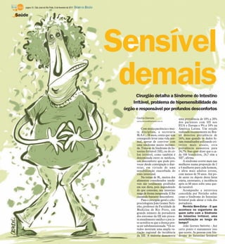 página 10 / São José do Rio Preto, 6 de fevereiro de 2011   DIÁRIO DA REGIÃO

Saúde




                                                                                   Sensível
                                                                                    demaisCirurgião detalha a Síndrome do Intestino
                                                                                        Irritável, problema de hipersensibilidade do
                                                                                    órgão e responsável por profundos desconfortos
                                                                                          Cecília Dionizio                     uma prevalência de 10% a 20%
                                                                                          cecilia.dionizio@diarioweb.com.br
                                                                                                                               dos pacientes com SII nos
                                                                                                                               EUA e Europa e 9% a 18% na
                                                                                              Com muita paciência e mui-       América Latina. Um estudo
                                                                                          ta disciplina, a secretária          realizado recentemente no Bra-
                                                                                          M.A.C., 38 anos, conta que tem       sil detectou prevalência de
                                                                                          conseguido levar uma vida nor-       16%, mas quando os dados fo-
                                                                                          mal, apesar de conviver com          ram reanalisados utilizando cri-
                                                                                          uma síndrome muito incômo-           térios mais atuais, esta
                                                                                          da. Trata-se da Síndrome do In-      prevalência aumentou para
                                                                                          testino Irritável (SII), ou do có-   24,7%. Isso quer dizer que a ca-
                                                                                          lon irritável, como também é         da 100 brasileiros, 24,7 têm a
                                                                                          denominada entre os médicos,         SII”, afirma.
                                                                                          um desconforto que pode pro-             A síndrome ocorre mais nas
                                                                                          vocar desde constipação a diar-      mulheres numa proporção de 2
                                                                                          reias, em virtude de uma             a 4 mulheres para cada homem,
                                                                                          sensibilização exacerbada do         e afeta mais adultos jovens,
                                                                                          trato intestinal.                    com menos de 50 anos. Até po-
                                                                                              Na rotina de M., muitos dos      de antes ou depois desta faixa
                                                                                          alimentos considerados saudá-        etária, entretanto, a incidência
                                                                                          veis são totalmente proibidos        após os 60 anos sofre uma que-
                                                                                          em sua dieta, pois dependendo        da razoável.
                                                                                          do que consome, seu intestino            Acompanhe a entrevista
                                                                                          reage de forma inesperada. E lhe     concedida por Netinho sobre
                                                                                          causando bastante desconforto.       como a Síndrome do Intestino
                                                                                              Para o cirurgião geral e colo-   Irritável pode afetar a vida dos
                                                                                          proctologista João Gomes Neti-       portadores.
                                                                                          nho, professor da Faculdade de           Revista Bem-Estar - O que
                                                                                          Medicina de Rio Preto, um            acontece no organismo de
                                                                                          grande número de portadores          quem sofre com a Síndrome
                                                                                          dos sintomas da SII não procu-       do Intestino Irritável, uma
                                                                                          ra atendimento médico e por is-      sensibilização ao longo do
                                                                                          so acredita-se que a doença pos-     tempo?
                                                                                          sa ser subdimensionada. “Os es-          João Gomes Netinho - Até
                                                                                          tudos mostram uma ampla va-          certo ponto é exatamente isso
                                                                                          riação regional da incidência        que ocorre. As pessoas com Sín-
                                                                                          da SII. A maioria demonstra          drome do Intestino Irritável
 