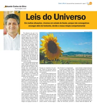 DIÁRIO DA REGIÃO São José do Rio Preto, 6 de fevereiro de 2011 / página 17

Eduardo Carlos da Silva
          Neurocirurgião e coach
         Thomaz Vita Neto




                                    Leis do Universo
                                 Em muitas situações, vivemos em estado de ilusão, porque não conseguimos
                                     enxergar além do horizonte, devido a nossa miopia comportamental

                                                                                                                                                                          www.sxc.hu/ Divulgação

                                No planeta em que vive-
                            mos, desde o aparecimento do
                            homem, foram e são criadas
                            muitas regras e leis com a finali-
                            dade de definir direitos e deve-
                            res. Elas governam o nosso pla-
                            neta, nosso universo e a nós
                            mesmos, mesmo se não nos da-
                            mos conta ou atenção. Algu-
                            mas das leis que regem o Uni-
                            verso são: da gravidade, do
                            magnetismo, da eletricidade,
                            da natureza, da compaixão, da
                            verdade, do movimento, do li-
                            vre arbítrio, da causa e efeito,
                            da sabedoria, da justiça, da ilu-
                            são, do tempo, da vibração, da
                            energia, da luz, da natureza, do
                            equilíbrio, da relatividade, da
                            polaridade, da transmutação,
                            do ritmo, da vida.
                                A lei da energia mostra que
                            tudo é impulso de energia. Ba-
                            seado na física quântica, a ener-
                            gia não pode ser criada ou des-
                            truída, mas transformada. A          brações ou impulsos de ener-        dia. O ritmo é a compensação.                 nossa miopia comportamental.
                            energia se move na matéria. Os       gia. Tudo no universo físico,           A lei da causa e efeito revela            Nossos pensamentos nos limi-
                            materiais como o carro, compu-       antes de se manifestar, tem iní-    que tudo que é emitido para o                 tam e sabotam avançar, crescer
                            tador, mesa, comida, o corpo         cio na mente.                       universo retorna. Toda causa                  e progredir devido as barreiras
                            são compostos de 99,99% de               A lei da relatividade diz que   tem um efeito, e todo efeito é re-            emocionais autoimpostas. Im-
                            energia. Tudo o que queremos         tudo em nosso mundo físico se       sultado de uma causa. Esta lei su-            pedem descortinarmos o véu
                            já existe em uma forma.              torna real pela relação ou com-     gere que o universo está sempre               da ignorância, ao despender-
                                A lei da transmutação da         paração com alguma coisa. A         em movimento. Quando muda                     mos muita energia na batalha
                            energia se apresenta em cons-        luz só existe quando compara-       o pensamento, muda o resulta-                 entre o bem e o mal. Quando
                            tante estado de movimentação.        do com o escuro, o quente com       do. Colhemos o que plantamos.                 não atuamos com sabedoria,
                            Promove a transmutação den-          o frio. Nada é bom ou mau até           A lei da geração dá início a              perdemos a possibilidade de co-
                            tro e fora da forma. Tudo em         ser comparado.                      toda a criação. Esta lei se mani-             nexão com a fonte.
                            nosso mundo esta em constan-             A lei da polaridade ou          festa após um período de gesta-                   Os homens podem burlar as
                            te mudança, nada é estático. Su-     oposto indica que tudo no uni-      ção ou incubação. Prescinde do                leis humanas, mas jamais as
                            cesso passado não é garantia no      verso tem o seu oposto. O mas-      macho e da fêmea, do positivo                 universais. No íntimo e na so-
                            futuro. A imagem mental mate-        culino contrapõe o feminino,        e negativo. Plantas não pode-                 berba da ignorância, não enten-
                            rializa em resultados na vida.       o alto com o baixo, o magro         riam existir sem sementes. Ao                 dem que as leis universais são
                                A lei da vibração revela que     com o gordo, a ignorância com       semear, o possível resultado ou               constantes e imutáveis, inde-
                            tudo no universo esta em cons-       a sabedoria.                        a forma da planta já está conti-              pendente de gostarmos ou não.
                            tante vibração. Tudo vibra, na-          A lei do ritmo diz que toda     da na semente. Toda forma físi-               Para vivermos em harmonia
                            da permanece estático. Assim         energia no universo move como       ca foi antes criada na mente.                 com as leis do universo, temos
                            como ondas sonoras podem pe-         um pêndulo. Tudo está em cons-          Em muitas situações, vive-                que compreender, respeitar e
                            netrar objetos sólidos, pensa-       tante movimento, flui e reflui,     mos em estado de ilusão, por-                 aceitar os seus princípios, por-
                            mentos podem adentrar no             avança e recua, sobe e desce,       que não conseguimos enxergar                  que estas leis que governam as
                            tempo e no espaço ao enviar vi-      cresce e morre. A noite segue o     além do horizonte, devido a                   nossas vidas são infalíveis. I
 