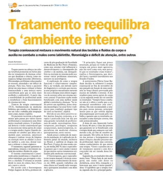 página 10 / São José do Rio Preto, 27 de fevereiro de 2011   DIÁRIO DA REGIÃO

    Saúde




Tratamento reequilibra
o ‘ambiente interno’
Terapia craniossacral restaura o movimento natural dos tecidos e fluidos do corpo e
auxilia no combate a males como labirintite, fibromialgia e déficit de atenção, entre outros
Gisele Bortoleto                                          curso de pós-graduação da Faculdade            “A princípio, fiquei um pouco
gisele.bortoleto@diarioweb.com.br
                                                          de Medicina de Rio Preto (Famerp),         assustado, porque eu vinha de uma
                                                          como esse sistema vital influencia o       terapia um pouco mais agressiva,
    Toques suaves na cabeça e na colu-                    desenvolvimento e o desempenho do          não tão sutil como esta, mas perce-
na vertebral prometem ser fortes alia-                    cérebro e da medula, um desequilí-         bi que os resultados eram ótimos”,
dos no tratamento de doenças crôni-                       brio ou restrição no sistema pode oca-     explica o fisioterapeuta, que deci-
cas que desafiam a ciência, como en-                      sionar vários problemas sensoriais,        diu fazer o módulo introdutório nos
xaqueca, fadiga muscular, labirintite,                    motores ou neurológicos.                   Estados Unidos.
fibromialgia, problemas relacionados                          A explicação de como a terapia             A nutricionista Flávia Cesar Ra-
ao estresse, ansiedade e até déficit de                   funciona é relativamente simples.          duan decidiu se submeter à terapia
atenção. Para isso, basta o paciente                      Ela é, na verdade, um método suave         cranissacral no fim de novembro do
deitar em uma maca e relaxar (a baixa                     de diagnóstico e correção que encora-      ano passado em função de uma tendi-
luminosidade e uma música suave                           ja seus próprios mecanismos naturais       nite no braço direito provocada pelo
contribuem para que se sinta mais                         de cura a dissipar esses efeitos negati-   excesso de trabalho e estresse. A dor
acolhido e confortável). A partir daí,                    vos do estresse sobre seu sistema ner-     irradiava para outras partes do corpo
a sensibilidade do profissional ajuda                     voso central. O paciente acaba sendo       e já na segunda sessão diz ter sentido
a restabelecer o bom funcionamento                        beneficiado com uma melhor saúde           os resultados. “Sempre busco comba-
do sistema nervoso.                                       global e resistência a doenças. “Se tu-    ter não só o efeito e soube que a cra-
    Trata-se da terapia craniossacral                     do estiver em equilíbrio, nosso siste-     niossacral reestabelece esse eixo”,
(TCS), fundamentada na medicina                           ma imunológico vai estar forte o sufi-     afirma. Ela tem recomendado a tera-
holística, que estuda o ser humano co-                    ciente para combater qualquer tipo         pia para outras pessoas, principal-
mo um todo e trabalha pela integração                     de vírus ou bactéria”, explica.            mente para as que sofrem alguma
entre corpo, mente e espírito.                                Devido ao seu efeito positivo so-      descompensação provocada pelo tra-
    Os pacientes recorrem a ela geral-                    bre muitas funções corporais, a te-        balho, e garante que os resultados, as-
mente após passar por vários outros                       rapia é praticada hoje em dia por          sociados a uma nutrição correta, têm
profissionais e tratamentos sem obter                     uma grande variedade de profissio-         sido potencializados.
muito resultado prático. O profissio-                     nais de saúde: neurologistas, fisio-           A dona de casa Aparecida Carlos
nal detecta o ritmo craniossacral que                     terapeutas, psicólogos, terapeutas         de Souza, 66 anos, é uma das pessoas
se encontra em várias partes do corpo                     ocupacionais, massoterapeutas, es-         que garantem ter se beneficiado com
e a terapia ajuda o liquor (líquido en-                   pecialistas em medicina chinesa,           a terapia desde que começou a ser sub-
contrado no cérebro que desce até a                       quiropraxistas, entre outros.              metida a ela, no fim de outubro do
medula para sustentar, amortecer                              Ainda pouco conhecida da maio-         ano passado. Ela sofria de fortes do-
choques e realizar trocas de limpeza                      ria da população, já é aplicada em di-     res nas pernas e formigamento nas
ou nutrição entre as células) a circu-                    ferentes países do mundo, inclusive        mãos e braços e decidiu procurar aju-
lar melhor e, com isso, drenar toxi-                      no Brasil, e também já chegou em           da profissional. Após uma conversa,
nas e ordenar o ritmo orgânico.                           Rio Preto. O preço de uma sessão cus-      tomou conhecimento de que existia
    O tratamento, segundo garantem os                     ta, em média, R$ 70, mas o especialis-     essa terapia. “Gosto e acredita em to-
especialistas, restaura o movimento na-                   ta garante que o custo ainda é menor       do tratamento natural e sem dor e
tural dos tecidos e fluidos do corpo.                     do que muitos outros tratamentos uti-      concordei em ser tratada dessa for-
    O sistema craniossacral é consti-                     lizados pela medicina convencional.        ma”, disse.
tuído pelas membranas e o líquido cé-                         O fisioterapeuta, que é especialis-        Segundo ela, os resultados têm sido
rebro-espinhais, que protegem o cére-                     ta em terapia manual e técnicas osteo-     muito bons. “Estou bem de um modo
bro e a medula. O sistema se estende                      patas, tomou conhecimento da técni-        geral, não tenho tido dores ou
desde os ossos do crânio, face e boca                     ca em 2008, quando trabalhou em            dormência, estou feliz, tranquila e o
até o sacro e cóccix.                                     uma clínica no Canadá onde osteopa-        bem-estar que sinto é muito grande”,
    De acordo com o fisioterapeuta                        das e quiropatas atendiam e um deles       disse. O equilíbrio que a terapia trou-
Felipe Augusto da Silva, professor do                     a aplicava.                                xe, segundo ela, foi o principal ganho.
 