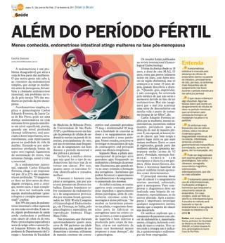 página 16 / São José do Rio Preto, 27 de fevereiro de 2011   DIÁRIO DA REGIÃO

    Saúde



ALÉM DO PERÍODO FÉRTIL
Menos conhecida, endometriose intestinal atinge mulheres na fase pós-menopausa

Cecília Dionizio                                                                                                                           Os estudos foram publicados
cecilia.dionizio@diarioweb.com.br
                                                                                                                                       na revista internacional Gyneco-
                                                                                                                                       logical Endocrinology.
                                                                                                                                                                              Entenda
    A endometriose é um pro-                                                                                                               Vítima da doença desde os 18             A endometriose
blema desagradável que afeta a                                                                                                         anos, a dona de casa M.A.J, 55         intestinal é marcada pela
                                                                                                                                       anos, conta que passou inúmeras        presença de células do
vida de boa parte das mulheres.                                                                                                                                               endométrio uterino na parede
O que muita gente não sabe é,                                                                                                          noites em claro, com dores atro-
                                                                                                                                       zes na região abdominal, mas só        do intestino, principalmente
ao contrário da endometriose                                                                                                                                                  do reto, por isso, os sintomas
simples, que atinge as mulhe-                                                                                                          começou a se tratar 10 anos de-        mais frequentes são de
res antes da menopausa, há tam-                                                                                                        pois, quando descobriu a doen-         sangramento nas fezes
bém a chamada endometriose                                                                                                             ça. “Quando quis engravidar,           durante o período menstrual e
intestinal, um problema na vi-                                                                                                         e não conseguia, fui orientada         dor pélvica e perineal
da de pelo menos 70% das mu-                                                                                                           pelo médico de que não seria o
                                                                                                                                       momento devido ao fato de ter                O que causa a doença é
lheres no período da pós-meno-                                                                                                                                                algo discutível. Algumas
                                                                                                                                       endometriose. Mas não imagi-
pausa.                                                                                                                                 nava que o mal iria acarretar
                                                                                                                                                                              teorias dizem que ocorre um
    A endometriose simples, ex-                                                                                                                                               desgarramento de células do
                                                                                                                                       uma série de desconfortos em           útero no período menstrual,
plica o ginecologista Carlos                                                                                                           minha vida a ponto de tornar-          que caminhariam pela
Eduardo Ferreira, da Santa Ca-                                                                                                         me incapaz de ter filhos”, diz.        conduta da trompa e se
sa de Rio Preto, pode ser uma                                                                                                              Carlos Eduardo Ferreira ex-        instalariam na pelve e no
doença assintomática ou com                                                                                                            plica que as mulheres, mesmo as-       peritônio
sintomas leves quando manifes-                                                                                                         sintomáticas, necessitam realizar
ta em nível superficial; porém,                   de Medicina de Ribeirão Preto,                  ceptivo oral contendo gestodeno                                                   Os sintomas mais
                                                  da Universidade de São Paulo                    75 mcg e etinilestradiol 30 mcg,     exames periódicos para a               frequentes são dor pélvica
quando em nível profundo                                                                                                               detecção do mal de maneira pre-        crônica, cólica menstrual
                                                  (USP), o problema ocorre em fun-                com a finalidade de controlar as
(doença infiltrativa), está asso-                                                                                                      coce. E, em especial, se houver ris-   moderada a grave,
                                                  ção da presença de células do en-               dores e os sangramentos anor-
ciada a dores importantes, inva-                                                                                                       co de câncer, que hoje ocupa o         irregularidade menstrual, dor
                                                  dométrio uterino na parede do in-               mais associados a estas patolo-
riavelmente, com repercussões                                                                                                          quarto lugar entre os que mais         na relação, infertilidade,
                                                  testino, principalmente do reto,                gias. Nesses estudos, procurou-se                                           sintomas urinários e
graves na qualidade de vida da                                                                                                         matam mulheres. Entre os casos
                                                  por isso os sintomas mais frequen-              investigar os mecanismos de ação                                            gastrointestinais inespecíficos
mulher. Entende-se por endo-                      tes são de sangramento nas fezes                do contraceptivo oral provando       já registrados, grande parte das
metriose profunda lesões de                                                                                                            mulheres afetadas apresenta me-        (constipação, aumento de
                                                  durante o período menstrual e                   assim sua eficácia terapêutica.                                             gazes, dor na evacuação, etc)
septo reto-vaginal, ligamentos                                                                                                         nopausa tardia (acima de 52
                                                  dor pélvica e perineal.                             Segundo Maia, a pílula anti-
de sustentação do útero, vias                                                                                                          anos), obesidade, reposição hor-             Pode ser diagnosticada
                                                      Inclusive, o médico alerta-                 concepcional de princípio ativo      mon a l      somente         com
urinárias (bexiga, ureter e rim)                                                                                                                                              com exames ginecológicos e
                                                  que seja qual for o tipo de en-                 gestodeno agiu bloqueando no         estrógenos e dieta rica em gor-        proctológicos, tais como:
e intestinal.                                     dometriose há risco sim de se                   endométrio a formação da aroma-
    Já a endometriose intesti-                                                                                                         dura. Além desses fatores, dia-        ultrasson, tomografia,
                                                  tornar um câncer. Por isso,                     tase. Enzima essa, que quando ati-   betes e histórico familiar de          ressonância magnética,
nal, segundo Carlos Eduardo                       quanto antes os sintomas fo-                    va no útero estimula a formação                                             colonoscopia,
Ferreira, chega a ser responsá-                                                                                                        câncer também foram aponta-
                                                  rem identificados e tratados,                   dos estrogênios - hormônios que      dos como determinantes.                videolaparoscopia, que são
vel por 20 a 25% das endome-                      melhor.                                         podem favorecer o aparecimento                                              os mais utilizados
trioses profundas. “O diagnósti-                                                                                                           O principal sintoma desse
                                                      O assunto é bastante com-                   da endometriose e do sangramen-      tipo de câncer é o sangramento               O tratamento passa pelo
co deve ser feito antes da abor-                  plexo e intrigante, não por aca-                to aumentado dos miomas.             uterino anormal, sobretudo,            uso de anticoncepcionais,
dagem cirúrgica, pois a cirur-                    so está presente em diversos tra-                   Ao inibir a enzima, os contra-                                          medicações análogas a
gia, nestes casos, é mais comple-                                                                                                      após a menopausa. Para com-
                                                  balhos. Estudos brasileiros so-                 ceptivos orais contendo gesto-       provar o diagnóstico deve ser          hormônios que bloqueiam o
xa, e deve ser realizada com                      bre tratamento da endometrio-                   deno impedem o aparecimento                                                 crescimento celular do
                                                                                                                                       realizada uma biópsia do en-
equipe multidisciplinar (gine-                    se e de sangramentos provoca-                   dessas patologias, além de con-      dométrio, especialmente, se ele
                                                                                                                                                                              endométrio. Em caso
cologista e cirurgião gastrointes-                dos por miomas foram apresen-                   trolarem sintomas como he-                                                  cirúrgico, pode ser feita via
                                                                                                                                       estiver alterado. Após a meno-         aberta ou videolaparoscópica.
tinal)”, explica.                                 tados no XIII World Congress                    morragias e dores pélvicas. “Ao      pausa é importante investigar          A escolha do método será
    Em 70% dos casos de endome-                   of Gynecological Endocrinolo-                   receber os hormônios presen-         qualquer sangramento uterino,          baseada no tipo de
triose intestinal o cólon sigmoide                gy, em Florença, na Itália, pelo                tes na pílula, o organismo femi-     mesmo que a suspeita do câncer         endometriose e o seu grau de
ou reto estão envolvidos. E não ra-               ginecologista e especialista em                 nino para de fabricar os             seja descartada.                       invasão no intestino e na
ro, alguns profissionais de saúde                 reprodução humana Hugo                          estrogênios tanto no ovário co-          Os médicos explicam que o          pelve I
ainda confundem o problema                        Maia Filho.                                     mo no útero, e como a quantida-      tratamento de pacientes com cân-
com câncer de cólon ou de reto.                       Nas pesquisas, que duraram                  de ingerida é bem inferior à         cer de endométrio é, majoritaria-      Fontes: José Joaquim Ribeiro da
Para o proctologista especialista e                                                                                                                                           Rocha, professor da Faculdade
                                                  aproximadamente quatro anos,                    produzida pelo corpo da mu-          mente, cirúrgico, incluindo a reti-    de Medicina de Ribeirão Preto
autor de artigo sobre o assunto Jo-               cerca de 100 pacientes em idade                 lher, cria-se um ambiente de         rada do útero e ovários. Nos ca-       (FMUSP), e Carlos Eduardo Fe
sé Joaquim Ribeiro da Rocha,                      reprodutiva, com quadros de en-                 baixo teor hormonal menos            sos onde a cirurgia não é indica-      reira, ginecologista da Santa
professor do Departamento de Ci-                  dometriose e miomas, utilizaram                 propenso a essas doenças”, diz       da, a quimioterapia e radiotera-       Casa de Rio Preto
rurgia e Anatomia da Faculdade                    de maneira contínua um contra-                  o ginecologista.                     pia são bem empregadas.
 