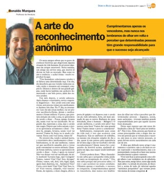 DIÁRIO DA REGIÃO São José do Rio Preto, 27 de fevereiro de 2011 / página 17

Ronaldo Marques
    Professor de literatura
                    Arquivo




                              A arte do                                                                            Cumprimentamos apenas os
                                                                                                                   vencedores, mas nunca nos

                              reconhecimento                                                                       lembramos de olhar em volta e
                                                                                                                   perceber que determinadas pessoas

                              anônimo                                                                              têm grande responsabilidade para
                                                                                                                   que o sucesso seja alcançado

                                                                                                                                                                           www.sxc.hu/ Divulgação

                                  Os meus amigos sabem que eu gosto de
                              conhecer histórias que alegorizam alguma
                              situação da vida humana. Já até postei algu-
                              mas em artigos anteriores. Nesta semana,
                              um amigo me enviou uma, que muitos já
                              devem ter lido ou escutado. Mas como eu
                              não a conhecia - e achei ótima - resolvi re-
                              produzi-la aqui.
                                  “Um fazendeiro colecionava cavalos e
                              só faltava uma determinada raça. Um dia,
                              ele descobriu que seu vizinho tinha esse ca-
                              valo, então o atazanou até conseguir com-
                              prá-lo. Deixou-o dentro de um grande gal-
                              pão, onde havia também um cachorro do-
                              mesticado e um belo porco, além dos ou-
                              tros cavalos.
                                  Um mês depois, o cavalo adoeceu.
                              Após chamar o veterinário, ouviu o seguin-
                              te diagnóstico: - Seu cavalo está com uma
                              virose, será preciso tomar este medicamen-
                              to durante três dias. No 3º dia, eu retorna-
                              rei. Caso ele não esteja melhor, vai ser pre-
                              ciso sacrificá-lo.Então, deram o medica-
                              mento e foram embora. O porco, que pres-        porta do galpão e se deparou com o cavalo             mos de olhar em volta e perceber que de-
                              tara atenção em toda a cena, se aproximou       em pé, todo saltitante, forte, até mais ani-          terminadas pessoas - digamos, assim,
                              do cavalo e disse: - Força, amigo, levanta      mado do que os outros. Radiante de tanta              mais anônimas - tiveram também grande
                              daí, senão você vai ser sacrificado. No se-     felicidade, disse o homem: - Milagre!!! O             responsabilidade para que aquele sucesso
                              gundo dia, repetiram a cena, mas o cavalo       cavalo melhorou, o cavalo está salvo! Isso            fosse alcançado.
                              não reagia. Depois que todos saíram, o por-     merece uma festa! Vamos dar uma grande                    Deixo aqui exposto que não estou de-
                              co se aproximou novamente e disse: - Va-        festa! Vamos matar o porco e comemorar!               fendendo a ideia do “fazer para ser lembra-
                              mos lá, amigão, levanta, senão você vai             Infelizmente, transpondo para cenas               do”. Não é isso. Aliás, pessoas que fazem as
                              morrer! Vamos lá, força, eu te ajudo a le-      da vida real, é isso que acontece com                 coisas preocupadas com o elogio dos ou-
                              vantar. Estou com você nessa, vamos lá!         frequência. Seja no ambiente de trabalho,             tros são pessoas que se voltam para o suces-
                                  No terceiro dia, vendo o animal inerte,     ou mesmo em situações simples do dia a                so, não para os seus valores pessoais, os
                              o veterinário deu o medicamento e disse: -      dia, quem já não passou pela experiência              quais devem existir naturalmente em cada
                              Infelizmente, se ele não melhorar, vamos        de ter feito algo e não ter recebido o devido         um de nós.
                              ter que sacrificá-lo amanhã, pois a virose      reconhecimento? Quem nunca foi o por-                     A ideia que defendo neste artigo é exa-
                              pode contaminar os outros animais. Quan-        quinho da história acima, ajudando al-                tamente o contrário: não é a de fazer as coi-
                              do foram embora, o porco se aproximou do        guém em algo, mas sequer sendo lembrado               sas esperando o reconhecimento, mas a es-
                              cavalo e disse: - Cara, é agora ou nunca!       por isso?                                             pontaneidade e justiça de se fazer esse mesmo
                              Não vou deixar você ser sacrificado, de jei-        O leitor poderia dizer: “Mas o fazendei-          reconhecimento a quem o merecer.
                              to nenhum! Levanta logo, upa! Coragem!          ro não sabia que o porquinho tinha ajuda-                 Viver sem ficar se preocupando com o elo-
                              Vamos, vamos! Upa! Upa! Isso, devagar!          do tanto na recuperação do cavalo.” Ora,              gio alheio é um verdadeiro ato de sabedoria.
                              Ótimo, vamos, um, dois, três, legal, legal,     não sabia porque não procurou saber, e é              Mas para mim, amigo leitor, existe algo ainda
                              agora mais depressa, vai... fantástico! Isso!   isso o que acontece no nosso cotidiano.               mais sábio: é a atitude de procurar, de desco-
                              Corre, corre mais! Upa! Upa! Upa! Isso, is-     Olhamos apenas o resultado, o sucesso,                brir e, acima de tudo, de valorizar aqueles
                              so! Você venceu, campeão, você venceu!          as conquistas. Cumprimentamos apenas                  “anônimos porquinhos” que tornam possí-
                              Então, de repente, o dono chegou, abriu a       os vencedores, mas nunca nos lembra-                  veis muitas de nossas conquistas. I
 