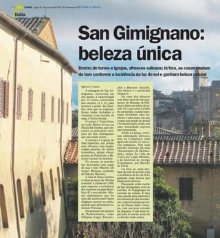 TURISMO - página 30 / São José do Rio Preto, 27 de fevereiro de 2011   DIÁRIO DA REGIÃO

Itália




                                                                    San Gimignano:
                                                                    beleza única
                                                                     Dentro de torres e igrejas, afrescos valiosos; lá fora, as casas mudam
                                                                     de tom conforme a incidência da luz do sol e ganham beleza natural

                                                                        Agência O Globo                 chio e Benozzo Gozzoli.
                                                                            A paisagem de San Gi-       Sua beleza é o principal
                                                                        mignano, encravada em           chamariz.
                                                                        um monte, é caracterizada           No caso dos afrescos
                                                                        por 13 torres, construídas      com duas cenas de um casa-
                                                                        nos séculos 12 e 13, para       mento de Memmo di Fili-
                                                                        mostrar o poder das famí-       pucci, feitos no início do sé-
                                                                        lias ricas que as erigiram.     culo 12, o que atrai é a falta
                                                                        Estão todas fechadas à          de cerimônia: o casal é mos-
                                                                        visitação, com exceção de       trado dividindo uma ba-
                                                                        uma, a Torre Grossa.            nheira e uma cama, em que
                                                                            O acesso à Torre Gros-      o pano que pende do dossel
                                                                        sa é pelo Museo Civico, na      é levantado pelo criado, em
                                                                        Piazza del Duomo, que con-      uma intimidade exposta
                                                                        centra as principais atra-      que surpreende.
                                                                        ções de San Gimignano               Ainda na praça, conti-
                                                                        que não sejam torres.           nue admirando afrescos,
                                                                            A exceção é a igreja de     mas na Colegiatta, uma
                                                                        Sant’Agostino, um prédio        igreja do século 12, em es-
                                                                        mais distante, cuja simpli-     tilo românico. Nas suas
                                                                                                        paredes internas, há uma
                                                                        cidade exterior, de tijolos
                                                                                                        ‘Anunciação’, de Ghirlan-
                                                                        vermelhos, abriga obras-
                                                                                                        daio, cenas da vida de
                                                                        primas de Pollaiuolo e Be-      Cristo por Lippo Memmi,
                                                                        nozzo Gozzoli no interior.      e de histórias do Antigo
                                                                            No museu, as paredes        Testamento, por Bartolo
                                                                        são decoradas com cenas         de Fredi.
                                                                        de caça e uma ‘Maestá’ (de          Lá fora, as casas mu-
                                                                        Lippo Memmi, cunhado            dam de tom de acordo com
                                                                        de Simone Martini).             a incidência da luz do Sol e
                                                                            A Sala di Dante lembra      ganham uma beleza que
                                                                        a visita do autor da ‘Divina    dispensam afrescos.
                                                                        comédia’ à cidade em 1300,          Passeando pelas ruelas
                                                                        para negociar a resistência     de San Gimignano, evite as
                                                                        dos toscanos ao papa Boni-      lojinhas de bugigangas na
                                                                        fácio 8º e seus aliados. Mis-   entrada da cidade. E faça
                                                                        são diplomática que foi         uma parada para admirar a
                                                                        uma das razões para Dante       movimentação dos morado-
                                                                        Alighieri morrer no exílio,     res e outros turistas em tor-
                                                                        quando seus adversários to-     no da Piazza della Cister-
                                                                        maram Florença.                 na, com seu poço cercado
                                                                            Há pinturas de mestres      de degraus: é um bom lu-
                                                                        do Renascimento, como           gar para se sentar, antes de
                                                                        Fillipino Lippi, Pinturic-      se decidir onde comer.
 