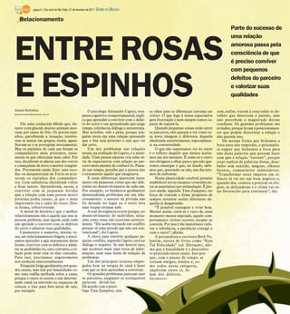 página 6 / São José do Rio Preto, 27 de fevereiro de 2011   DIÁRIO DA REGIÃO

    Relacionamento
                                                                                                                                                                Parte do sucesso de
                                                                                                                                                                uma relação


ENTRE ROSAS                                                                                                                                                     amorosa passa pela
                                                                                                                                                                consciência de que
                                                                                                                                                                é preciso conviver
                                                                                                                                                                com pequenos



E ESPINHOS
Gisele Bortoleto                                                  O psicólogo Alexandre Caprio, tera-      so olhar para as diferenças costuma ser
                                                                                                                                                                defeitos do parceiro
                                                                                                                                                                e valorizar suas
                                                                                                                                                                qualidades

                                                                                                                                                        cem, enfim, trazem à tona todos os de-
gisele.bortoleto@diarioweb.com.br
                                                              peuta cognitivo-comportamental, expli-       crítico. O que foge à nossa expectativa      talhes que destroem a paixão, mas
                                                              ca que aprender a conviver com o defei-      gera frustração e nem sempre somos ca-       não percebem a magnitude dessas
    Diz uma conhecida fábula que, du-                         to do outro é um aprendizado que exige       pazes de superá-la.                          condutas. Os grandes problemas são
rante a era glacial, muitos animais mor-                      tempo, tolerância, diálogo e autoestima.         Quando pequenas coisas estão entre       evitados, porque levam a posicionamen-
riam por causa do frio. Os porcos-espi-                       Mas acredite, vale a pena, porque nin-       os parceiros, eles passam a ver como es-     tos que podem direcionar a relação e
nhos, percebendo a situação, resolve-                         guém entra em uma relação pensando           sa nova imagem é diferente daquela           não querem isso.
ram se juntar em grupos, assim, agasa-                        que o fim está próximo e sim que vai         idealizada anteriormente, especialmen-           Da mesma forma que fechamos a
lhavam-se e se protegiam mutuamente.                          dar certo.                                   te na contrariedade.                         boca para não engordar, a psicanalis-
Mas os espinhos de cada um feriam os                              Um dos problemas nas relações                O que não suportamos ver no outro        ta sugere que fechemos a boca para
companheiros mais próximos, justa-                            atuais, na avaliação de Caprio, é a ansie-   é o reflexo daquilo que menos aceita-        não dizer palavras que possam fazer
mente os que ofereciam mais calor. Por                        dade. Uma pessoa ansiosa cria uma sé-        mos em nós mesmos. É como se o outro         com que a relação “estoure”, porque
isso, decidiram se afastar uns dos outros                     rie de expectativas com relação ao par-      nos obrigasse a olhar para o que não que-    estar repleta de palavras duras, desa-
e começaram de novo a morrer congela-                         ceiro antes mesmo de conhecê-lo. Passa-      remos enxergar e que, no fundo, sabe-        bafos sem sentido, mágoas, olhares
dos. Precisaram então fazer uma esco-                         do um tempo, percebe que a pessoa não        mos que, querendo ou não, um dia tere-       ferinos, comentários indesejáveis.
lha: ou desapareciam da Terra ou acei-                        é exatamente aquilo que imaginava.           mos de enfrentar.                            “Transformar esses ímpetos em si-
tavam os espinhos dos companhei-                                  E essas diferenças aparecem justa-           Nossa plasticidade cerebral permite      lêncio já vai ser um bom negócio e,
ros. Com sabedoria, decidiram voltar                          mente em pequenas coisas que são dife-       estabelecer novas sinapses (conexões en-     quando der, comece a praticar os elo-
a ficar juntos. Aprenderam, assim, a                          rentes no desenvolvimento de cada um.        tre os neurônios) por estimulação. É pre-    gios, as delicadezas e o clima vai es-
conviver com as pequenas feridas                              Por exemplo, os banheiros geralmente         ciso ainda, segundo Tina Zampieri, ter       tar favorecido para continuar”, diz.
que a relação com uma pessoa muito                            desencadeiam problemas em um rela-           força de vontade e firme propósito de
próxima podia causar, já que o mais                           cionamento: o assento da privada não         sempre inventar saídas diferentes da-
importante era o calor do outro. Des-                         foi deixado no lugar ou o outro lava         quelas já desgastadas.
ta forma, sobreviveram.                                       suas roupas íntimas nele.                        “É possível conseguir e viver bem.
    A moral da história é que o melhor                            A real divergência ocorre porque, no     Mesmo assim, corre-se o risco de, num
relacionamento não é aquele que une as                        desenvolvimento do indivíduo, situa-         momento menos esperado, aquele com-
pessoas perfeitas, mas aquele onde cada                       ções como essas não ocorriam anterior-       portamento vicioso ocorrer, escapar ao
um aprende a conviver com os defeitos                         mente. “Ele acaba entrando em conflito       controle. Por isso é tão importante culti-
do outro e admirar suas qualidades.                           porque vê uma atitude que não era con-       var a tolerância, a paciência consigo e
    Casamentos e namoros, muitas ve-                          vencional”, diz Caprio.                      com o outro”, afirma.
zes, são relacionamentos frágeis, e preci-                        A chave para resolver qualquer pe-           A psicanalista e escritora Beth Va-
samos aprender a agir exatamente dessa                        queno conflito, segundo Caprio, está no      lentim, autora de livros como “Essa
forma: conviver com os defeitos e admi-                       diálogo e respeito. Se não houver isso,      Tal Felicidade” (ed. Elevação), afir-
rar as qualidades ou, caso contrário, a re-                   não acontece mais uma troca de infor-        ma que a banalidade é o desconfor-
lação pode estar com os dias contados.                        mações, nem uma linha de solução de          to praticado entre casais. Isso por-
Para isso, precisamos urgentemente                            problemas.                                   que, com o passar do tempo, se
nos reeducar emocionalmente.                                      Um dos principais recursos empre-        tornam amigos, irmãos e, co-
    Ninguém briga geralmente por gran-                        gados hoje na terapia de casal é fazer       mo todos nessa categoria,
des causas, mas sim por banalidades co-                       com que os dois aprendam a conversar.        implicam entre si, fa-
mo uma toalha molhada sobre a cama,                               Os grandes problemas parecem unir        lam dos defeitos,
porque o outro só assiste a um determi-                       os parceiros, enquanto os corriqueiros       desmere-
nado canal na televisão ou esqueceu de                        parecem dividi-los.
colocar o lixo para fora antes de sair,                       De acordo com a psicó-
por exemplo.                                                  loga Tina Zampieri, nos-
 