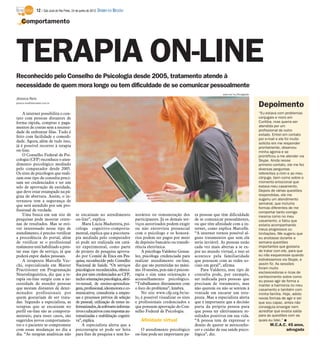 12 / São José do Rio Preto, 24 de junho de 2012 DIÁRIO DA REGIÃO

    Comportamento




TERAPIA ON-LINE
Reconhecido pelo Conselho de Psicologia desde 2005, tratamento atende à
necessidade de quem mora longe ou tem dificuldade de se comunicar pessoalmente
                                                                                                                                           www.sxc.hu/Divulgação
Jéssica Reis
jessica.reis@diarioweb.com.br
                                                                                                                                                                   Depoimento
    A internet possibilita o con-                                                                                                                                  “Eu estava com problemas
tato com pessoas distantes de                                                                                                                                      conjugais e moro em
forma rápida, compras e paga-                                                                                                                                      Curitiba, mas queria ser
mentos de contas sem a necessi-                                                                                                                                    atendida por um
dade de enfrentar filas. Tudo é                                                                                                                                    profissional de outro
                                                                                                                                                                   estado. Entrei em contato
feito com facilidade e comodi-
                                                                                                                                                                   por e-mail e ele foi muito
dade. Agora, além de tudo isso,                                                                                                                                    solícito em me responder
já é possível recorrer à terapia                                                                                                                                   prontamente, observou
on-line.                                                                                                                                                           minha agonia e se
    O Conselho Federal de Psi-                                                                                                                                     prontificou a me atender via
cologia (CFP) reconhece o aten-                                                                                                                                    Skype. Ainda nesse
dimento psicológico mediado                                                                                                                                        primeiro contato, ele me fez
pelo computador desde 2005.                                                                                                                                        diversas perguntas
Os sites de psicólogos que reali-                                                                                                                                  referentes a mim e ao meu
zam esse tipo de consulta preci-                                                                                                                                   cônjuge, bem como sobre o
sam ser credenciados e ter um                                                                                                                                      momento emocional que
selo de aprovação da entidade,                                                                                                                                     estava meu casamento.
que deve estar estampado na pá-                                                                                                                                    Depois de várias questões
gina de abertura. Assim, o in-                                                                                                                                     respondidas, ele me
ternauta tem a segurança de                                                                                                                                        sugeriu um atendimento
                                                                                                                                                                   semanal, que incluiria
que será atendido por um pro-
                                                                                                                                                                   formas diferentes de me
fissional de verdade.                                                                                                                                              comportar tanto comigo
    Uma busca em um site de                  se encaixam no atendimento               norários ou remuneração dos          ra pessoas que têm dificuldade          mesma como no meu
pesquisas pode mostrar cente-                on-line”, explica.                       participantes. Já os demais ser-     de se comunicar pessoalmente,           casamento, e falou que
nas de resultados. Mas se esti-                  Mara Lúcia Madureira, psi-           viços autorizados podem exigir       ou que têm afinidade com a in-          estaria acompanhando
ver interessado nesse tipo de                cóloga cognitivo-comporta-               ou não entrevista presencial         ternet, como explica Marcelle.          meus progressos ou
atendimento, é preciso verificar             mental, explica que a psicotera-         com o psicólogo e os honorá-         “A internet tornou possível al-         limitações. Me sugeriu que
a procedência do portal, além                pia mediada pelo computador              rios podem ser pagos por meio        guns tratamentos que sem ela            eu anotasse durante a
de verificar se o profissional               só pode ser realizada em cará-           de depósito bancário ou transfe-     seria inviável. As pessoas estão        semana questões
realmente está habilitado a pres-            ter experimental, como parte             rência eletrônica.                   cada vez mais abertas a se ex-          importantes que gostaria
tar esse tipo de serviço, já que             de projeto de pesquisa aprova-               A psicóloga Valderez Gonsa-      por no mundo virtual, e isso só         de tratar com ele, para que
poderá expor dados pessoais.                 do por Comitê de Ética em Pes-           lez, psicóloga credenciada para      acontece pela familiaridade             eu não esquecesse quando
    A terapeuta Marcelle Vec-                quisa, reconhecido pelo Conselho         realizar atendimento on-line,        que possuem com as redes so-            estivéssemos via Skype, e
chi, especializada em Master                 Nacional de Saúde. “Os serviços          diz que são permitidas no máxi-      ciais em geral”, afirma.                assim fiz. As sessões
Practitioner em Programação                  psicológicos reconhecidos, ofereci-      mo 10 sessões, pois não é psicote-       Para Valderez, esse tipo de         foram muito
                                                                                                                                                                   esclarecedoras e ricas de
Neurolinguística, diz que a te-              dos por sites credenciados ao CFP,       rapia e sim uma orientação e         consulta pode, por exemplo,
                                                                                                                                                                   conhecimento sobre como
rapia on-line surgiu com a ne-               inclui orientações psicológica, afeti-   aconselhamento psicológico.          ser indicada para pessoas que           eu posso agir de forma a
cessidade de atender pessoas                 vo-sexual, de ensino-aprendiza-          “Trabalhamos diretamente com         precisam de tratamento, mas             manter a harmonia no meu
que moram distantes de deter-                gem, profissional, ideomotora e co-      o foco do problema”, lembra.         não querem ou não se sentem à           casamento e também com
minados profissionais por                    municativa; consultoria a empre-             No site www.cfp.org.br/se-       vontade em encarar um tera-             minha família. Hoje, adoto
quem gostariam de ser trata-                 sas e processos prévios de seleção       lo, é possível visualizar os sites   peuta. Mas a especialista alerta        novas formas de agir e sei
das. Segundo a especialista, as              de pessoal; utilização de testes in-     e profissionais credenciados e       que é importante que a decisão          que sou capaz, antes não
terapias que se encaixam no                  formatizados,desoftwares informa-        que possuem aprovação do Con-        parta da própria pessoa para            conseguia enxergar nem
perfil on-line são as comporta-              tivose educativos com respostas au-      selho Federal de Psicologia.         que possa ter efetivamente re-          acreditar que existia saída
mentais; para esses casos, são               tomatizadas e reabilitação cogniti-                                           sultados positivos em sua vida.         para as questões com as
sugeridos novos comportamen-                 va”, explica.                               Afinidade virtual                 “A pessoa tem de expressar o            quais eu lidei.” I
tos e o paciente se compromete                   A especialista alerta que a                                               desejo de querer se autoconhe-                 M.C.A.C. 45 anos,
com essas mudanças no dia a                  psicoterapia só pode ser feita              O atendimento psicológico         cer e cuidar de sua saúde psico-                      advogada
dia. “As terapias analíticas não             para fins de pesquisa e sem ho-          on-line pode ser importante pa-      lógica”, diz.
 