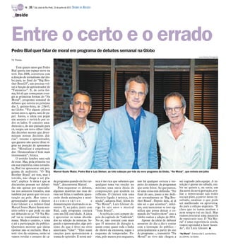TV -   20 / São José do Rio Preto, 24 de junho de 2012 DIÁRIO DA REGIÃO

   Inside




Entre o certo e o errado
Pedro Bial quer falar de moral em programa de debates semanal na Globo
                                                                                                                                                                               Luiza Dantas/Divulgação
TV Press

    Tem quatro anos que Pedro
Bial queria um espaço novo na
tevê. Em 2008, conversou com
a direção do jornalismo da Glo-
bo para, ao final do “Big Bro-
ther Brasil 8”, não precisar vol-
tar à função de apresentador do
“Fantástico”. E, de certa for-
ma, foi ali que começaram a sur-
gir as primeiras formas do “Na
Moral”, programa semanal de
debates que estreia no próximo
dia 5, quinta-feira, às 23h45,
na Globo. “Fiz alguns pilotos
nesses anos e, agora, saiu do pa-
pel. Antes, a ideia era pegar
um assunto e revirá-lo por to-
dos os lados. O conceito ama-
dureceu e, do ano passado para
cá, surgiu um novo olhar: falar
das decisões morais que deter-
minam nossas decisões diá-
rias”, resume o apresentador,
que garante não querer ditar re-
gras na posição de apresenta-
dor. “Moralizar é empobrece-
dor. Desmoralizar é bem mais
interessante”, brinca.
    O estúdio lembra uma sala
de estar. Mas, pela primeira vez
em sua trajetória como jornalis-
ta, Bial vai apresentar um pro-
grama de auditório. “O ‘Big                Marcel Souto Maior, Pedro Bial e Luiz Gleiser, as três cabeças por trás do novo programa da Globo, “Na Moral”, que estreia em julho
Brother Brasil’ até tem, mas é
torcida, não chega a ser pla-
teia”, explica. A ideia é que as           da programa quando ele for exi-           sica é tão rica que sabemos que   não há qualquer certeza a res-     ser cogitado pela equipe. A in-
discussões possam ser debati-              bido”, desconversa Marcel.                qualquer tema vai render no       peito do número de programas       tenção é gravar no sábado, exi-
das não apenas por especialis-                Para esquentar os debates,             mínimo uma meia dúzia de          que serão feitos. Ao que parece,   bir na quinta e, na sexta, um
tas nos assuntos tratados, mas             algumas matérias nas ruas de-             composições que ajudem na         só uma coisa está definida. “No    dia antes da nova gravação, ava-
também por gente que vive a si-            vem ser feitas e também apare-            reflexão. O Gleiser tem uma       final do ano, passo a me dedi-     liar a repercussão nas redes
tuação na pele. Mas tanto o                cerão desde animações a mini-             história ligada à música, isso    car normalmente ao ‘Big Bro-       sociais para, a partir desse re-
apresentador quanto o diretor              documentários                 e           ajuda”, adianta Bial. Além do     ther Brasil’. Depois dele, aí já   sultado, analisar o que pode
Luiz Gleiser e o redator-final             dramatizações ilustrando os as-           “Na Moral”, Luiz Gleiser di-      não sei o que acontece”, infor-    ser melhorado ou aproveita-
Marcel Souto Maior fazem mis-              suntos. E, no palco, junto com            rige há seis anos o musical       ma, sem mencionar se isso sig-     do para a edição seguinte. “É
tério sobre o que pode ou não              Bial, cada programa contará               “Som Brasil”.                     nifica que possa deixar o co-      claro que os temas mudam e
ser debatido no ar. “O ‘Na Mo-             com um DJ convidado. A ideia                  A exibição será sempre de-    mando do “reality show” caso a     nem sempre vai ser fácil. Mas
ral’ vai se transformar toda se-           é aproveitar os temas aborda-             pois do capítulo de “Gabriela”.   Globo realize a edição de 2014.    vamos procurar uma maneira
                                                                                                                                                          de repercutir isso. O ‘Na Mo-
mana. Muda o cenário, o tema               dos na seleção de músicas. Se-            No ar, não contará com mais           Apesar da ideia de debater
                                                                                                                                                          ral’ é uma experiência ainda,
e até a participação do público.           gundo o apresentador, algo pró-           que 35 minutos de duração e,      assuntos do dia a dia e contar     vamos aprender a fazer fazen-
Queremos mostrar que ideias                ximo do que é feito na série              assim como quase toda a linha     com a interação do público –       do”, diz Luiz Gleiser. I
opostas não se excluem. Mas a              americana “Glee”. “Eles usam              de shows da emissora, segue o     principalmente a partir do site
tevê vive da surpresa, então só            canções para apresentarem a               esquema de temporadas. Po-        do programa –, transmitir “Na      “Na Moral” - Estreia dia 5, quinta-feira,
vamos revelar o assunto de ca-             trama do episódio. E nossa mú-            rém, pelo menos por enquanto,     Moral” ao vivo não chegou a        às 23h45, na Globo
 