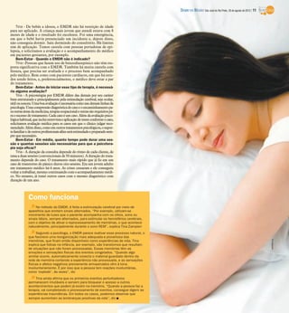 DIÁRIO DA REGIÃO São José do Rio Preto, 26 de agosto de 2012 / 11


     Tina - De bebês a idosos, o EMDR não há restrição de idade
para ser aplicado. A criança mais jovem que atendi estava com 8
meses de idade e o resultado foi excelente. Foi uma emergência,
em que o bebê havia presenciado um incidente e, depois disso,
não conseguia dormir. Saiu dormindo do consultório. Há limites
sim de aplicação. Temos cautela com pessoas portadoras de epi-
lepsia, e solicitamos a avaliação e o acompanhamento do médico
em pacientes gestantes, por exemplo.
     Bem-Estar - Quando o EMDR não é indicado?
     Tina - Pessoas que fazem uso de benzodiazepínico não têm res-
posta significativa com o EMDR. Também há muita cautela com
fissura, que precisa ser avaliada e o processo bem acompanhado
pelo médico. Bem como com pacientes cardíacos, em que há estu-
dos sendo feitos, e, preferencialmente, o médico deve estar a par
do tratamento.
     Bem-Estar - Antes de iniciar esse tipo de terapia, é necessá-
ria alguma avaliação?
     Tina - A psicoterapia por EMDR difere das demais por seu caráter
bem estruturado e principalmente pela estimulação cerebral, seja ocular,
tátil ou sonora. Uma boa avaliação é necessária como nas demais linhas da
psicologia. Uma compressão diagnóstica do caso e o encaminhamento pa-
ra outras áreas da medicina, terapia ocupacional e outras são requisitos pa-
ra o sucesso do tratamento. Cada caso é um caso. Além da avaliação psico-
lógica habitual, que inclui entrevista e aplicação de testes conforme o caso,
solicitamos avaliação médica para os casos em que o clínico julgar reco-
mendado. Além disso, como em outros tratamentos psicológicos, o supor-
te familiar e de outros profissionais afins será estimulado e preparado sem-
pre que necessário.
     Bem-Estar - Em média, quanto tempo pode durar uma ses-
são e quantas sessões são necessárias para que a psicotera-
pia seja eficaz?
     Tina - A duração da consulta depende do ritmo de cada cliente, de
uma a duas sessões (convencionais de 50 minutos). A duração do trata-
mento depende do caso. O tratamento mais rápido que já fiz em um
caso de transtorno do pânico durou oito sessões. Era um jovem adulto
em tratamento médico há 6 anos. As crises cessaram e ele conseguiu
voltar a trabalhar, mesmo continuando com o acompanhamento médi-
co. No entanto, já tratei outros casos com o mesmo diagnóstico com
duração de um ano.



             Como funciona
                  No método do EMDR, é feita a estimulação cerebral por meio de
             aparelhos que emitem sinais alternados. “Por exemplo, utilizam-se
             movimento de luzes que o paciente acompanha com os olhos, sons ou
             sinais táteis, sempre alternados, para estimular os hemisférios cerebrais,
             com o objetivo de ativar o reprocessamento de memórias, o que acontece
             naturalmente, principalmente durante o sono REM”, explica Tina Zampieri
                   Segundo a psicóloga, o EMDR parece reativar esse processo natural, o
             que favorece uma reorganização mais adequada e proveitosa das




                                                                                                                                                              Divulgação
             memórias, que ficam então disponíveis como experiências de vida. Tina
             explica que fobias na infância, por exemplo, são transtornos que resultam
             de situações que não foram processadas. Essas memórias têm as
             emoções e sensações físicas dos eventos congelados. “Quando algo
             similar ocorre, automaticamente conecta o material guardado dentro da
             rede de memória contendo a experiência não processada, e as sensações
             físicas e afetos negativos previamente armazenados vêm à tona
             involuntariamente. É por isso que a pessoa tem reações involuntárias,
             como ‘explodir’, às vezes”, diz
                  Tina ainda afirma que os primeiros eventos perturbadores
             permanecem imutáveis e servem para bloquear o acesso a outros
             acontecimentos que podem já existir na memória. “Quando a pessoa faz a
             terapia, vai completando o processamento de eventos, consegue digerir as
             experiências traumáticas. Em todos os casos, podemos observar que
             sempre aumentam as lembranças positivas da vida”, diz I
 