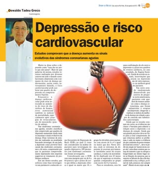 DIÁRIO DA REGIÃO São José do Rio Preto, 26 de agosto de 2012 / 13

Oswaldo Tadeu Greco
                 Cardiologista
         Edvaldo Santos




                          Depressão e risco
                          cardiovascular
                          Estudos comprovam que a doença aumenta os sinais
                          evolutivos das síndromes coronarianas agudas

                              Muito se disse sobre a de-                                                                                                      uma confirmação do elo entre a
                          pressão como “essa dor no pei-                                                                                                      depressão e a piora nos quadros
                          to que não passa”. Mais do que                                                                                                      de eventos cardíacos, no caso
                          palavras de poetas, estudos re-                                                                                                         estudado, da Angina Instá-
                          centes realizados por diversos                                                                                                             vel. Ainda de acordo ao es-
                          centros em todo o mundo corre-                                                                                                               tudo, intervenções que
                          lacionam a depressão com o au-                                                                                                                 atuem na depressão
                          mento do risco de doença car-                                                                                                                     são de valor expressi-
                          diovascular, assim como, in-                                                                                                                       vo na melhora geral
                          versamente falando, o risco                                                                                                                        do paciente.
                          cardiovascular pode ace-                                                                                                                               Em outro estu-
                          lerar um quadro de de-                                                                                                                              do randomizado
                          pressão ou comporta-                                                                                                                                desenvolvido por
                          mento bipolar.                                                                                                                                      centros de pesqui-
                              Enquanto a                                                                                                                                     sa norte-americanos,
                          doença cardiovas-                                                                                                                                 pacientes com qua-
                                                        www.sxc.hu/Divulgação




                          cular pode estar as-                                                                                                                             dros de eventos cardía-
                          sociada ao aumen-                                                                                                                               cos como a doença co-
                          to do risco de dis-                                                                                                                           ronariana, que foram
                          túrbios de humor,                                                                                                                           submetidos a terapias
                          estes aumentam                                                                                                                             antidepressão chegavam a
                          também os índices                                                                                                                        triplicar os índices de melho-
                          de mortalidade, espe-                                                                                                                  ra da doença em relação a gru-
                          cialmente após cirur-                                                                                                                pos de controle não submeti-
                          gias de revasculariza-                                                                                                              dos a psicoterapia.
                          ção do miocárdio (pon-                                                                                                                  Ainda que os estudos este-
                          tes de safena).                                                                                                                     jam em curso, as evidências são
                              Nas síndromes coronaria-                                                                                                        claras o bastante para admitir a
                          nas agudas, estudos científicos                                                                                                     relação entre a depressão e as
                          têm comprovado que quadros de                                                                                                       doenças do coração. Ainda que
                          depressão aumentam ainda mais                                                                                                       um grande percurso deva ser fei-
                          os sintomas e sinais evolutivos da                                                                                                  to para a total compreensão do
                          doença. Duas vertentes de estu-                                                                                                     que relaciona ambos os proble-
                          dos são realizadas na atualidade                      mo Inventário de Depressão de      grupo foi dividido entre pacien-           mas, é cada vez maior a evidência
                          buscando investigar, de um lado,                      Beck (IDB), no qual 21 itens       tes com escore de 0 a 4 e igual            de que a máxima do poeta romano
                          a depressão como provável fator                       são considerados na análise do     ou maior que dez. Neste últi-              Juvenal está correta “... deve-se pe-
                          causal das síndromes coronaria-                       paciente para investigação do      mo, onde os sintomas da de-                dir em oração ter ‘mente sã em cor-
                          nas e, de outro, compreender por                      quadro depressivo, 209 pacien-     pressão já estavam previamen-              po são’, uma alma corajosa que ca-
                          que os pacientes comprovada-                          tes com síndromes coronaria-       te instalados antes do evento              reça de temores e que se coloque a
                          mente deprimidos têm respostas                        nas foram investigados.            cardíaco, o índice de mortalida-           longevidade em último lugar en-
                          negativas ao tratamento de pro-                           Considerando que o IDB         de foi duplicado nos 42 meses              tre as bênçãos da natureza, que se
                          blemas cardíacos.                                     tem uma margem que vai de 0 a      em que se seguiram os estudos,             suporte os labores do dia a dia des-
                              Em um desses estudos, que                         64 pontos e que o ponto de cor-    quando comparados ao grupo                 conhecendo a ira, a cobiça e, ao fi-
                          utilizou como base investigati-                       te que define a depressão clíni-   com escore de 0 a 4 pontos.                nal de tudo, possa-se crer sempre
                          va um parâmetro conhecido co-                         ca é igual ou maior que 10, o          Para os estudiosos, esta foi           mais”. Mente sã em corpo são. I
 