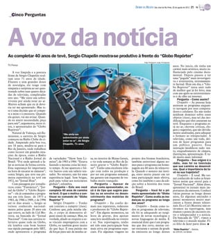 DIÁRIO DA REGIÃO São José do Rio Preto, 26 de agosto de 2012 / 21 - TV

   Cinco Perguntas




A voz da notícia
Ao completar 40 anos de tevê, Sergio Chapelin mostra-se produtivo à frente do “Globo Repórter”
                                                                                                                         Jorge Rodrigues Jorge/Divulgação
TV Press                                                                                                                                                    anos. No início, ele tinha um
                                                                                                                                                            caráter mais artístico, muito in-
    A voz límpida e a postura                                                                                                                               fluenciado pelo cinema docu-
firme de Sérgio Chapelin ocul-                                                                                                                              mental. Depois passou a ter
tam seus 71 anos de idade.                                                                                                                                  uma “pegada” mais investigati-
Fluente e sem grandes doses                                                                                                                                 va e aventureira, extremamen-
de nostalgia, ele reage com                                                                                                                                 te factual. Hoje em dia, o “Glo-
simpatia e surpresa ao ser ques-                                                                                                                            bo Repórter” tenta unir tudo
tionado sobre suas quatro déca-                                                                                                                             de melhor que já foi feito, mas
das de televisão, completadas                                                                                                                               com um apelo ao entretenimen-
                                                                                                                                                            to e de olho na internet.
este ano. “Me sinto um sobre-
                                                                                                                                                                Pergunta – Como assim?
vivente por ainda estar no ar.                                                                                                                                  Chapelin – As pessoas hoje
Muitos acham que eu já deve-                                                                                                                                assistem ao programa enquan-
ria ter me aposentado. Mas is-                                                                                                                              to navegam por seus computa-
so é uma decisão que só compe-                                                                                                                              dores e celulares. Eu não tenho
te a mim e à emissora. Quando                                                                                                                               nenhum domínio sobre esses
ela quiser, vai me avisar. Quan-                                                                                                                            objetos (risos), mas sei das mo-
do eu sentir necessidade, peço                                                                                                                              dificações que eles causaram na
para sair”, argumenta, entre ri-                                                                                                                            tevê. Enquanto o programa es-
sos, o apresentador do “Globo                                                                                                                               tá no ar, chovem críticas, elo-
Repórter”.                                                                                                                                                  gios e sugestões, que são devida-
    Natural de Valença, sul-flu-                                                                                                                            mente analisadas, para adequar
                                               “Me sinto um
minense, a carreira de Sérgio                                                                                                                               o formato ao telespectador. A
                                               sobrevivente por ainda
começou na Rádio Clube da ci-                                                                                                                               televisão, como um todo, dei-
                                               estar no ar”, diz Sérgio                                                                                     xou de fazer programas para
dade. Amparado pela boa voz,                   Chapelin, 71 anos
aos 18 anos, mudou-se para o                                                                                                                                um público passivo. Essa
Rio de Janeiro, onde trabalhou                                                                                                                              interação modificou tudo: tex-
como locutor em grandes esta-                                                                                                                               to, enquadramento de câmara,
ções da época, como a Rádio                                                                                                                                 ilustrações, apresentação. É tu-
Nacional e a Rádio Jornal do        de variedades “Show Sem Li-           sa, no interior de Minas Gerais,   projeto dos biomas brasileiros,                do muito mais informal.
                                                                                                                                                                Pergunta – Sua origem é o
Brasil. “Foi onde aprendi a fa-     mites”, de 1983 a 1984. “Estava       e vir toda semana ao Rio de Ja-    também entrevistei alguns no-
                                                                                                                                                            rádio, mas foi na televisão
lar as notícias de forma correta.   fazendo a mesma coisa há mui-         neiro gravar o “Globo Repór-       mes para o programa em home-                   que sua carreira se desenvol-
Essa segurança foi importante       to tempo. Aí me apareceu o Sil-       ter”. Tenho uma excelente rela-    nagem aos 60 anos da telenove-                 veu. Qual a importância da te-
na hora de encarar as câmaras”,     vio Santos com um salário ten-        ção com todos na produção e        la. Quando o assunto me insti-                 vê na sua trajetória?
conta Sérgio, que teve sua pri-     tador. No entanto, não foi uma        por ser um programa semanal,       ga, sinto muito prazer em ter                      Chapelin – É total. Me tor-
meira experiência na tevê em        experiência legal. Sem brigas,        me garante um esquema de tra-      uma participação mais efetiva,                 nei conhecido de todos os brasi-
1972, no “Jornal Hoje”.             pedi para voltar aos noticiários      balho muito tranquilo.             como foi também o caso da edi-                 leiros assim que entrei para o
    Com passagem por jornalís-      globais”, relembra.                       Pergunta – Apesar de           ção sobre a história dos trens                 “Jornal Nacional”. Além disso,
ticos como “Fantástico”, “Jor-          Pergunta – Este ano você          atuar como apresentador, vo-       do Brasil.                                     apresentei os jornais mais im-
nal da Globo” e “Globo Repór-       completa 40 anos de carreira          cê é do tipo que sugere pau-           Pergunta – Você foi o pri-                 portantes da emissora. Conheci
ter” – ele já comandou o progra-    na tevê. O que o motiva a con-        tas ou se envolve no desen-        meiro apresentador do “Globo                   várias pessoas ao longo desses
ma em três fases: de 1973 a         tinuar no comando do “Globo           volvimento das matérias do         Repórter”. Como avalia as mu-                  anos, fiz algumas amizades e
1983, de 1986 a 1989, e de 1996     Repórter”?                            programa?                          danças no programa ao longo                    passei momentos muito mar-
até os dias atuais –, Sergio se         Sérgio Chapelin – Tenho               Chapelin – Eu confio de-       dos anos?                                      cantes a frente desses telejor-
tornou conhecido nacional-          um contrato a cumprir (risos).        mais nos repórteres, redatores         Chapelin – Assim como to-                  nais. Eu e Cid (Moreira) não es-
mente pelos quase 20 anos em        Confesso que, pela minha ida-         e produtores do “Globo Repór-      dos os programas de televisão,                 távamos na reportagem, mas
que esteve, ao lado de Cid Mo-      de, o corpo já demonstra al-          ter”. Em alguns momentos, na       ele foi se adequando ao surgi-                 éramos o ponto de encontro en-
reira, na bancada do “Jornal        guns sinais de cansaço. Mas, na       hora de gravar, dou apenas         mento de novas tecnologias e                   tre o telespectador e a notícia.
Nacional”. Com sua carreira te-     verdade, aliado ao respeito a es-     uma leve modificada no roteiro     novas linguagens de mídia. É                   Da bancada do “JN”, vimos a
levisiva quase toda na Globo,       se vínculo empregatício com a         e só. Nas reportagens, tenho       essencial dizer que é um progra-               televisão e o mundo mudar. Fi-
                                                                                                                                                            co feliz de fazer parte disso. I
ele lembra com bom humor            Globo, eu também gosto muito          até tido uma participação bem      ma que deu certo, muitas coi-
sua rápida passagem pelo SBT,       do que faço. E essa paixão me         mais ativa em programas espe-      sas entraram e saíram da grade                 “Globo Repórter” – Sextas,
onde apresentou o programa          dá forças para sair da minha ca-      ciais. Fiz algumas viagens no      da emissora ao longo desses                    às 22h15, na Globo
 