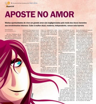 Muitas oportunidades de viver um grande amor são negligenciadas pelo medo dos riscos inerentes
aos envolvimentos intensos. Cabe à mulher atual, moderna, independente, vencer esta barreira
Gisele Bortoleto
gisele.bortoleto@diarioweb.com.br
No livro “Mulheres de su-
cesso querem poder... Amar”
(ed. Gente), a jornalista Joyce
Moisés alerta para os prejuízos
pessoais de focar apenas na car-
reira e abandonar todo o resto:
os amigos, a saúde, as necessi-
dades individuais e, principal-
mente, as relações de afeto. “A
mulher conquistou espaço no-
bre no mercado de trabalho e
agora seu maior desafio é reor-
ganizar a vida afetiva”, diz a
autora.
A dica para encontrar al-
guém (e ficar com essa pes-
soa) é encarar o homem
atual com os pés no
chão. Isso certamente
vai provocar a abertu-
ra do leque de possi-
bilidades na pirâmi-
de de relacionamen-
tos. A primeira ati-
tude prática a ser
tomada, segundo
os especialistas, é
desativar men-
talmente o pro-
tótipo de companheiro ideal
construído junto com as ami-
gas e com a mãe. Hoje não dá
mais para se ligar a estereótipos
de gênero.
O grande desafio para o en-
contro do parceiro hoje, na vi-
são de Mara Lúcia Madureira,
psicóloga cognitivo-comporta-
mental, é romper com o ideal e
viver no plano da realidade.
Em termos parabólicos, é como
idealizar uma roupa e perder a
festa por não encontrar o mode-
lo imaginado. “Observe a sua
volta, identifique o que lhe
agrada, se permita provar, esco-
lha o que lhe cai bem, faça ajus-
tes e não perca o evento por exi-
gências mesquinhas”, ensina.
Segundo ela, se a exuberân-
cia do salto inviabiliza a cami-
nhada, considere o conforto do
tênis para conduzir ao destino
e, especialmente, para enfren-
tar os trechos acidentados do
percurso.
Muitas mulheres desejam
um grande amor, porém, que-
rem mais se proteger dos riscos
inerentes aos envolvimentos in-
tensos. A dualidade de senti-
mentos paralisa o comporta-
mento de busca e produz justifi-
cativas para se evitar a entrega
quando o alvo surge à frente.
O primeiro passo é analisar
que tipo de relacionamento se
está buscando, o quanto real-
mente deseja se envolver e o
quanto prefere se preservar.
Considerar a ambivalência e a
intensidade desses sentimen-
tos é imprescindível para ven-
cer o duelo entre razão e emo-
ção, concentrar forças e manter
o foco num único aspecto da
questão.
Grande parte das pessoas es-
tá mais preocupada com as crí-
ticas do que com sua satisfação
pessoal. O apego aos padrões
idealizados de outras épocas
ainda reverberam nas mentali-
dades atuais, tirando-lhes a
atenção de seus verdadeiros ob-
jetivos, aspirações e desejos.
Muitas oportunidades de
viver um grande amor são ne-
gligenciadas pelo medo da re-
provação, pela crença de que
é preciso satisfazer primeira-
mente as expectativas do gru-
po antes de se decidir pelo
amor, tal como ele
se apresenta.
“Em mui-
tos casos,
não é a ex-
pectativa
feminina
que difi-
culta o en-
volvimento, mas a
autocobrança masculina
em relação às mulheres”,
diz Mara. Muitos homens
são bons candidatos, porém,
eles próprios têm expectati-
vas pouco realistas acerca das
mulheres que os consideram
elegíveis, por vezes, superesti-
mam a imagem que fazem de-
las em detrimento de suas pró-
prias potencialidades.
O fortalecimento da mu-
lher nos papéis antes exercidos
predominantemente por ho-
mens e a conquista da indepen-
dência financeira enfraquece-
ram o domínio masculino nas
relações de pares, enrijeceram
a ternura feminina e aguçaram
a sensibilidade dos homens. Os
dois gêneros ainda estão se
adaptando às mudanças sociais
e ao novo status relacional.
As pessoas precisam com-
preender, ressalta Mara, que as
recentes transformações não in-
terferem na necessidade de afe-
to e companheirismo, e se per-
ceber como elementos comple-
mentares da díade amorosa,
não como oponentes numa luta
em que os dois perdem a chan-
ce de uma aliança poderosa de
apoio e prazer recíprocos.
“Cinco milhões de mulhe-
res foram queimadas nas fo-
gueiras da Inquisição somente
por não se renderem às normas
repressivas da Igreja Católica
dos primeiros tempos, que que-
riam nos fazer ter vergonha do
nosso corpo, dos nossos ciclos
naturais, do nosso conhecimen-
to intuitivo sobre os sentimen-
tos humanos”, diz a psicanalis-
ta Débora Damasceno. Talvez
esse pavor histórico tenha se es-
tabelecido nas mulheres atuais
que, da mesma forma que as an-
tigas, são guerreiras. O nosso
grande questionamento é: “co-
mo saber se, ao se entregar a es-
te homem, ele não irá nos trair,
agredir, difamar?” Com essas
dúvidas, é sempre mais seguro
manter-se longe de relaciona-
mentos. A parte triste é que
quem tem medo de sofrer nun-
ca será capaz de amar de verda-
de. E tão pouco ser amado.
APOSTE NO AMOR
Especial
10 / São José do Rio Preto, 29 de janeiro de 2012 DIÁRIO DA REGIÃO
 