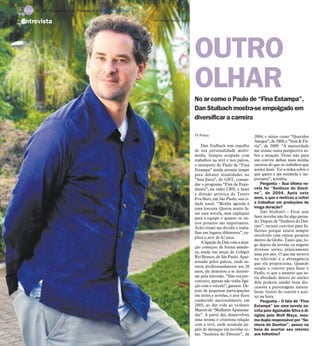 No ar como o Paulo de “Fina Estampa”,
Dan Stulbach mostra-se empolgado em
diversificar a carreira
TV Press
Dan Stulbach tem orgulho
de sua personalidade multi-
mídia. Sempre ocupado com
trabalhos na tevê e nos palcos,
o intérprete do Paulo de “Fina
Estampa” ainda arranja tempo
para debater atualidades no
“Saia Justa”, do GNT, coman-
dar o programa “Fim de Expe-
diente”, na rádio CBN, e fazer
a direção artística do Teatro
Eva Herz, em São Paulo, sua ci-
dade natal. “Minha agenda é
uma loucura. Queria muito fa-
zer essa novela, mas expliquei
para a equipe o quanto os ou-
tros projetos são importantes.
Acho ótimo me dividir e traba-
lhar em lugares diferentes”, ex-
plica o ator de 42 anos.
A ligação de Dan com a atua-
ção começou de forma amado-
ra, ainda nas peças do Colégio
Rio Branco, de São Paulo. Apai-
xonado pelos palcos, onde es-
treou profissionalmente aos 20
anos, ele demorou a se interes-
sar pela televisão. “Não era pre-
conceito, apenas não tinha liga-
ção com o veículo”, garante. De-
pois de pequenas participações
em séries e novelas, o ator ficou
conhecido nacionalmente em
2003, ao dar vida ao violento
Marcos de “Mulheres Apaixona-
das”. A partir daí, desenvolveu
uma íntima e criteriosa relação
com a tevê, onde acumula pa-
péis de destaque em novelas co-
mo “Senhora do Destino”, de
2004, e séries como “Queridos
Amigos”, de 2008, e “Som & Fú-
ria”, de 2009. “A maturidade
me trouxe outra perspectiva so-
bre a atuação. Dizer não para
um convite define mais minha
carreira do que os trabalhos que
aceitei fazer. Ter a rédea sobre o
que quero e me estimula é im-
portante”, acredita.
Pergunta – Sua última no-
vela foi “Senhora do Desti-
no”, de 2004. Após sete
anos, o que o motivou a voltar
a trabalhar em produções de
longa duração?
Dan Stulbach – Ficar sem
fazer novelas não foi algo pensa-
do. Depois de “Senhora do Des-
tino”, recusei convites para fo-
lhetins porque estava sempre
envolvido com outros projetos
dentro da Globo. Tanto que, lo-
go depois da novela, eu engatei
diversas séries, praticamente
uma por ano. O que me motiva
na televisão é a abrangência
que ela proporciona. Quando
surgiu o convite para fazer o
Paulo, vi que o assunto que se-
ria abordado dentro do núcleo
dele poderia render boas dis-
cussões e personagens natura-
listas. Gostei do convite e acei-
tei na hora.
Pergunta – O fato de “Fina
Estampa” ser uma novela es-
crita pelo Aguinaldo Silva e di-
rigida pelo Wolf Maya, mes-
ma dupla responsável por “Se-
nhora do Destino”, pesou na
hora de acertar seu retorno
aos folhetins?
OUTRO
OLHAR
Entrevista Jorge Rodrigues Jorge /Divulgação
TV - 18 / São José do Rio Preto, 29 de janeiro de 2012 DIÁRIO DA REGIÃO
 