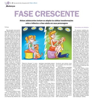 Atrizes adolescentes tentam se adaptar às súbitas transformações
entre a infância e a fase adulta em seus personagens
TV Press
Em um papel, uma menini-
nha. Meses depois, em outra no-
vela, um mulherão. Essa mu-
dança drástica por que passam
parte das atrizes tem sido cada
vez mais comum na tevê. De
personagens infantis, uma con-
siderável fatia das atrizes parte,
em pouco espaço de tempo, pa-
ra papéis mais sensuais, nor-
malmente até com figurinos ou-
sados, muita maquiagem e far-
tos cabelões. Neste salto da in-
fância ou pré-adolescência para
uma fase mais adulta, algumas
sentem dificuldades para se en-
caixar e se adaptar a alguns per-
sonagens que pareçam ter me-
nos ou mais idade e que se dis-
tanciam da realidade em que vi-
vem. Bruna Marquezine, por
exemplo, que vive a ex-Miss Be-
lezinha em “Aquele Beijo”, na
Globo, passou por isso em sua
última trama na emissora,
quando interpretava a lúdica
Terezinha em “Araguaia”. Nes-
se trabalho, em que a atriz já
media 1,70 m de altura, a pro-
dução da trama tinha de “escon-
der” Bruna em figurinos de ves-
tidinhos estampados e fecha-
dos até o pescoço para disfarçar
as formas da atriz. Além disso,
ela não podia entrar com ne-
nhum tipo de maquiagem em
cena. “Era muito complicado.
Qualquer maquiagem me trans-
formava em mulher. Diziam
que eu parecia muito adulta pa-
ra a personagem. A produção
surtava no estúdio. Agora a Be-
lezinha já é mais adequada para
minha idade, mas ela vive con-
flitos que nunca passei”, avalia
a atriz de 16 anos.
Um desses conflitos é a gra-
videz na adolescência, coisa
que nem passa pela cabeça de
Bruna. O mesmo aconteceu
com Marina Ruy Barbosa em
“Morde & Assopra”. A atriz,
que antes da trama começar ha-
via sido escalada para uma per-
sonagem mais jovem, teve de
encarar a antipática Alice, uma
personagem bem mais velha
que a atriz de 16 anos, que até
se casava na história de Walcyr
Carrasco. Marina, que em “Es-
crito nas Estrelas” vivia uma
adolescente com crises infan-
tis, na trama seguinte apareceu
como uma mulher sensual,
com figurinos justos, curtos e
saltos altíssimos. “É uma com-
posição diferente quando você
não vive no universo que retra-
ta sua personagem. Com a Ali-
ce foi assim”, avalia Marina.
Já Pérola Faria, que vive a
audaciosa Vitória em “Rebel-
de”, na Record, mudou comple-
tamente de um papel para o ou-
tro. Depois de viver a serelepe
Juliana, em “Bela, A Feia”, Pé-
rola pegou pesado nas aulas de
spinning e musculação, passou
a malhar cinco vezes por sema-
na e, quando estreou em “Re-
belde”, surpreendeu. Apareceu
com o corpo delineado e expos-
to com as saias curtíssimas do
figurino de sua personagem ati-
rada, que dava em cima de to-
dos os personagens masculinos
no início da história. “Foi com-
plicado porque eu sou tímida,
menininha. Sou muito na mi-
nha e a personagem chegou a
se jogar de calcinha e sutiã na
piscina”, ressalta.
Para a psicóloga Maria
Nunes Dias, as novelas só re-
fletem as mudanças súbitas
que muitas meninas passam
nessa idade. “Em um ano,
elas brincam de boneca. No
ano seguinte, colocam um
salto, perdem a virgindade e
vão para a noite. Não existe
mais um processo de adapta-
ção da infância para a ado-
lescência, que muitas vezes
já é encarada como fase adul-
ta”, analisa.
Nessa trajetória comandada
pelos hormônios, a atriz Marce-
la Barrozo acabou fazendo o ca-
minho oposto com sua atual per-
sonagem em “Vidas em Jogo”,
da Record. A atriz de 20 anos as-
sume que levou um susto quan-
do foi chamada para viver uma
menina de 15 anos. Acostuma-
da a aparentar menos idade por
suas feições delicadas, Marcela
teve de se “infantilizar” para a
personagem, como relembrar as
rebeldias da idade e suas inter-
mináveis brigas com a mãe. “To-
do mundo já passou por isso,
né? Mas eu não queria ter rosto
de 15 anos. Preferia aparentar
ser mais velha porque já tenho
20. Vou ter de ficar fazendo pa-
pel de menininha por muito
tempo com essa cara que eu te-
nho”, acredita, aos risos.
Hormônios em ebulição
Os meninos também pas-
sam por drásticas mudanças en-
tre a infância e a fase adulta, o
que também interfere em seus
personagens. Transformações
na voz, pêlos, espinhas, rosto
disforme pelo excesso de hor-
mônios sempre denunciam mu-
danças radicais em seus papéis.
Para David Lucas, que estreou
aos 10 anos de idade como o
Terê de “Alma Gêmea” e logo
ficou conhecido como o diverti-
do Hélio, do seriado “Minha
Nada Mole Vida”, no ano se-
guinte, não foi fácil crescer
adaptando-se aos papéis ofereci-
dos na tevê. Agora, como o ma-
duro René de “Fina Estampa”,
David está se acostumando aos
personagens mais velhos, mas
ainda acredita que as pessoas
lembrem muito dele nos mais
infantis. “Mantenho os pés no
chão nessa carreira porque co-
mecei cedo. As pessoas se sen-
tem íntimas por terem me visto
crescer”, explica.
Com Pedro Malta, a situa-
ção não foi muito diferente.
Desde que se destacou na tevê
como o pequeno e carismático
Lipe, de “Coração de Estudan-
te”, começou a colecionar prê-
mios como ator, mas nunca
conseguiu apagar o semblante
do inteligente e curioso papel
que era filho do personagem de
Fábio Assunção. Tanto que Pe-
dro demorou para se livrar de
seus personagens mais infantis
até chegar ao Marcolino, papel
do jovem simples e nordestino
que interpreta em “Vidas em
Jogo”. “Essa fase adolescente
para o menino é mais estranha,
a gente muda muito e alguns
personagens não acompanham.
Mas sempre consegui conciliar
essas mudanças”, afirma.
Mudanças
FASE CRESCENTE
Afonso Carlos/Divulgação
TV - 20 / São José do Rio Preto, 29 de janeiro de 2012 DIÁRIO DA REGIÃO
 