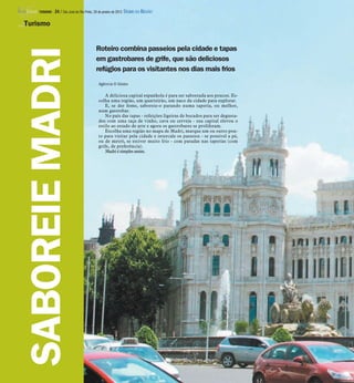 Roteiro combina passeios pela cidade e tapas
em gastrobares de grife, que são deliciosos
refúgios para os visitantes nos dias mais frios
Agência O Globo
A deliciosa capital espanhola é para ser saboreada aos poucos. Es-
colha uma região, um quarteirão, um naco da cidade para explorar.
E, se der fome, saboreie-o parando numa tapería, ou melhor,
num gastrobar.
No país das tapas - refeições ligeiras de bocados para ser degusta-
dos com uma taça de vinho, cava ou cerveja - sua capital elevou o
estilo ao estado de arte e agora os gastrobares se proliferam.
Escolha uma região no mapa de Madri, marque um ou outro pon-
to para visitar pela cidade e intercale os passeios - se possível a pé,
ou de metrô, se estiver muito frio - com paradas nas taperías (com
grife, de preferência).
Madrié simples assim.
SABOREIEMADRI
Turismo
TURISMO - 24 / São José do Rio Preto, 29 de janeiro de 2012 DIÁRIO DA REGIÃO
 