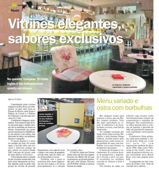 No quesito ‘compras’ El Corte
Inglés é tão indispensável
quanto um museu
Agência O Globo
Caminhando pelas vitrines
elegantes de Recoletos, em Sala-
manca, ou após uma visita ao
Parque do Retiro, onde ficam o
Palácio de Cristal e o Palácio
de Velázquez, vale dar uma esti-
cada até o Sula.
Oambiente éeleganteemini-
malista.Temmesasdoladodefo-
ra, mas para tapas o melhor mes-
mo são as mesinhas em frente ao
balcão, frequentado por gente
quefazumapausanotrabalhopa-
ra um almoço com calma, sem
descuidar do sabor, em ambiente
discreto e tranquilo.
O jamón Joselito é o astro
no cardápio do Sula. Na versão
tapas, é servido sobre um cro-
cante e delicioso pedaço de
pão: jamón cru reserva Añada
2007 com pan de cristal, caña
de lomo ibérico (2,50 euros).
A fina lâmina sobre a camada
de pão crocante encharcado com
bom azeite desmancha na boca.
Em seguida, pode-se pedir uma
porção de ceviche de pescado
fresquíssimo, com salsa de ervas
e limão e um toque de gengibre,
servida num copo de vidro, ou-
tra ótima pedida (3 euros).
Também vale a pena se
aventurar pelo menu degusta-
ção em oito etapas, a 29 euros,
principalmente se a refeição
for curtida a dois.
O Sula foi citado por Ferran
Adrià como um dos seus lugares
favoritos em Madri. Ele diz que
ospresuntos e asreceitas prepara-
das pelo chef Quique Dacosta
(do El Poblet) atraem as pessoas
bonitas da cidade.
Vitrines elegantes,Vitrines elegantes,
sabores exclusivossabores exclusivos
Madri
Le Cabrera: ambiente
caprichado e música animada
Menu variado e
ostra com borbulhas
Bar elegante ótimo para
começar a noite, que em Ma-
dri, sempre promete. Vale
dar uma caprichada no vi-
sual. O ambiente é de festa:
fechado e escuro, com balcão
iluminado.
No cardápio assinado por
Sergi Arola (duas estrelas Mi-
chelin) e pelo barman Diego
Cabrera, escolha pratos mais
glamourosos, como ostras (es-
pecialidade da casa) com bor-
bulhas (cava para honrar os
produtores nacionais).
O menu de drinques é va-
riadíssimo. E a cultura da ar-
te de prepará-los e degustá-
los é levada a sério na casa.
O recadinho no cardápio
convida os clientes a ficar à
vontade.
Nos fundos do salão, no
subsolo, uma estante exibe
interessantíssima coleção de
coqueteleiras e copinhos de
drinques. Das coqueteleiras,
os olhos passam para a cole-
ção de panelas e garrafas de
sifão em prateleiras numa pa-
rede espelhada contornando
o salão.
O ambiente é bem anima-
do, ideal para embalar o iní-
cio da noite. Pode ser o som
d o s a n o s 7 0 , c o m
regravações também da déca-
da de 1960. Algo como “Blo-
wing in the wind”, com ar-
ranjo de guitarra elétrica, nu-
ma sonoridade meio Beach
Boys com uma pegada mais
folk.
A campainha soa três vezes
antes de fechar o bar. Nem dá
vontade de ir embora.
Jamón Joselito: o
presunto ibérico,
um dos melhores
da Espanha, é
astro do cardápio
do Sula
Agência O Globo
TURISMO - 28 / São José do Rio Preto, 29 de janeiro de 2012 DIÁRIO DA REGIÃO
 