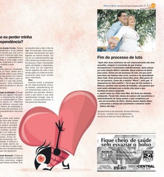 ene Araújo Corrêa - Nossa
endência é muito valiosa
ra somar sua vida com a
guém, é preciso valer a pe-
erder a independência e
nfeliz é uma carga muito
da, frustrante e um atalho
a solidão a dois.
ca
ente para os “sinalizado-
á no início. Deixe que a
oa fale sobre o que aceita
ue não aceita num relacio-
nto. Fale sobre o que vo-
eita e o que não aceita.
poucos, você conhecerá
mites da pessoa e ela sa-
os seus
hiago de Almeida - O envol-
nto com alguém não pres-
e o cerceamento da liber-
ou independência. Esta-
no século 21, relaciona-
os afetivos sexuais são
fatores de satisfação e,
do isso não acontece, a re-
provavelmente não pros-
e.
ca
ão existe uma saída/
ão para este impas-
ém de se arriscar.
s podem acreditar
ode ser mais custo-
o entanto, se arris-
ão é um salto em
É uma ampliação
ossas zonas de
rto emocional. Um
dizado. A vitória e a
ta estão dentro da
e não fora. E cabe a nós
mos com as diversas situa-
que nos aparecem
ariah Bressani - Todas as
ções, inclusive os relacio-
ntos amorosos, exigem
ejam feitas escolhas. E to-
da escolha leva a abrir mão de
algo. Por exemplo, não é possí-
vel estar fisicamente em dois
lugares ao mesmo tempo. Es-
tar em um relacionamento sig-
nifica dividir seu tempo com ou-
tra pessoa e fazer concessões
sobre atividades e interesses.
Não estar em um relaciona-
mento significa ter todo o seu
tempo para si e voltar-se exclu-
sivamente para suas ativida-
des e interesses.
Dica
Quando existe a proposta
de um relacionamento amoro-
so estável, subentende-se ter
um compromisso mútuo. É im-
portante, por exemplo, deixar o
outro a par sobre o que está
acontecendo consigo. Isso se
chama comprometimento e
não perda de liberdade
Fim do processo de luto
se eu perder minha
dependência?
“Após dois anos contínuos em um relacionamento não bem
sucedido, cheguei à conclusão de que éramos
incompatíveis e terminamos definitivamente. Após passar
por uma relação difícil e dolorida, fiquei receosa de partir
para outra. Entrei em um processo de luto, em que parei
para fazer um balanço dos erros, acertos e do aprendizado
disso tudo. Esse processo durou dois anos. Mas gosto de
ter um parceiro. Como diz a música “Wave”, acho que “é
impossível ser feliz sozinho”. Foi aí que um dia conheci o
Marcus, durante uma reunião de trabalho, uma pessoa que
está muito alinhada com a minha vida atual e que
também já estava separado
e, assim como eu, tinha uma filha. Ele ficou me olhando,
cobiçando. Foram três meses de namoro até assumirmos o
relacionamento de morar juntos, o que completou um
ano em novembro de 2011. Quatro meses depois disso,
colocamos a aliança de casamento e estamos muito
felizes até hoje.”
Apresentadora de televisão Soraya Pericoco,
42 anos, casada com o programador
audiovisual Marcus Paulo Barboza, 35
Edvaldo Santos 14/7/2011
DIÁRIO DA REGIÃO São José do Rio Preto, 29 de janeiro de 2012 / 7
 
