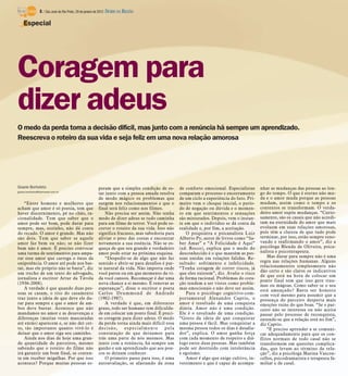 O medo da perda torna a decisão difícil, mas junto com a renúncia há sempre um aprendizado.
Reescreva o roteiro da sua vida e seja feliz em uma nova relação amorosa
Gisele Bortoleto
gisele.bortoleto@diarioweb.com.br
“Entre homens e mulheres que
acham que amor é só poesia, tem que
haver discernimento, pé no chão, ra-
cionalidade. Tem que saber que o
amor pode ser bom, pode durar para
sempre, mas, sozinho, não dá conta
do recado. O amor é grande. Mas não
são dois. Tem que saber se aquele
amor faz bem ou não; se não fizer
bem não é amor. É preciso convocar
uma turma de sentimentos para ampa-
rar esse amor que carrega o ônus da
onipotência. O amor até pode nos bas-
tar, mas ele próprio não se basta”, diz
um trecho de um texto do advogado,
jornalista e escritor Artur da Távola
(1936-2008).
A verdade é que quando duas pes-
soas se casam, o rito do casamento
traz junto a ideia de que deve ele du-
rar para sempre e que o amor de am-
bos deve bastar. Acontece que não
mandamos no amor e as desavenças e
diferenças (muitas vezes mascaradas
até então) aparecem e, se não der cer-
to, tão importante quanto vivê-lo é
deixar que o amor siga seu caminho.
Ainda nos dias de hoje uma gran-
de quantidade de parceiros, mesmo
sabendo que o roteiro do filme não
irá garantir um bom final, se conten-
ta em receber migalhas. Por que isso
acontece? Porque muitas pessoas es-
peram que a simples condição de es-
tar junto com a pessoa amada resolva
de modo mágico os problemas que
surgem nos relacionamentos e que o
final será feliz como nos filmes.
Não precisa ser assim. Não tenha
medo de dizer adeus se tudo caminha
para um filme de terror. Você pode es-
crever o roteiro da sua vida. Isso não
significa fracasso, mas sabedoria para
aliviar o peso das costas e encontrar
novamente a sua essência. Não se es-
queça de que seu grande e verdadeiro
amor pode estar na próxima esquina.
“Despedir-se de algo que não faz
sentido e abrir-se para desafios é par-
te natural da vida. Não importa onde
você parou ou em que momento da vi-
da você cansou. Recomeçar é dar uma
nova chance a si mesmo. É renovar as
esperanças”, disse o escritor e poeta
Carlos Drummond de Andrade
(1902-1987).
A verdade é que, em diferentes
graus, todo ser humano tem dificulda-
de em colocar um ponto final. É preci-
so coragem para dizer adeus. O medo
da perda torna ainda mais difícil essa
decisão, especialmente pela
constatação de que deixamos para
trás uma parte de nós mesmos. Mas
junto com a renúncia, há sempre um
ganho e um aprendizado que aos pou-
cos se deixam conhecer.
O primeiro passo para isso, é uma
autoavaliação, se afastando da zona
de conforto emocional. Especialistas
comparam o processo e encerramento
de um ciclo a experiência do luto. Pri-
meiro vem o choque inicial, o perío-
do de negação ou dúvida e o momen-
to em que sentimentos e sensações
são misturados. Depois, vem o instan-
te em que o indivíduo se dá conta da
realidade e, por fim, a aceitação.
O psiquiatra e psicanalista Luiz
Alberto Py, autor de livros como “Sa-
ber Amar” e “A Felicidade é Aqui”
(ed. Rocco), explica que o medo do
desconhecido é o que mantém as pes-
soas unidas em relações falidas. Re-
sultado: sofrimento e infelicidade.
“Tenha coragem de correr riscos, já
que eles existem”, diz. Avalie o risco
de forma racional. Problemas do cora-
ção tendem a ser vistos como proble-
mas emocionais e não deve ser assim.
Para o psicólogo cognitivo-com-
portamental Alexandre Caprio, o
amor é resultado de uma conquista
diária. Amor não é uma condição.
Ele é o resultado de uma condição.
“Gosto da ideia de que conquistar
uma pessoa é fácil. Mas conquistar a
mesma pessoa todos os dias é desafia-
dor”, explica. O amor ganha força
com cada momento de respeito e diá-
logo entre duas pessoas. Mas também
pode ser destruído com intolerância
e egoísmo.
Amor é algo que exige cultivo, in-
vestimento e que é capaz de acompa-
nhar as mudanças das pessoas ao lon-
go do tempo. O que é eterno não mu-
da e o amor muda porque as pessoas
mudam, assim como o tempo e os
contextos se transformam. O verda-
deiro amor supõe mudanças. “Curio-
samente, são os casais que não acredi-
tam na eternidade do amor que mais
evoluem em suas relações amorosas,
pois têm a clareza de que tudo pode
terminar, por isso, estão sempre reno-
vando e reafirmando o amor”, diz a
psicóloga Blenda de Oliveira, psica-
nalista e psicoterapeuta.
Mas durar para sempre não é uma
regra nas relações humanas. Alguns
relacionamentos simplesmente não
dão certo e são claros os indicativos
de que está na hora de colocar um
ponto final sem que isso gere trau-
mas ou mágoas. Como saber se o seu
está ameaçado? Basta ser honesto
com você mesmo para assumir que a
presença do parceiro desperta mais
emoções ruins do que boas. “Se o par-
ceiro não se interessa ou não aceita
passar pelo processo de reconquista,
entende-se que a relação está no fim”,
diz Caprio.
“É preciso aprender a se comuni-
car adequadamente para que os con-
flitos normais de todo casal não se
transformem em questões complica-
das, que levam ao término da rela-
ção”, diz a psicóloga Marina Vascon-
cellos, psicodramatista e terapeuta fa-
miliar e de casal.
Coragem para
dizer adeus
Especial
8 / São José do Rio Preto, 29 de janeiro de 2012 DIÁRIO DA REGIÃO
 