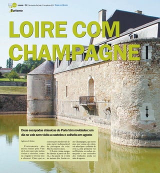 TURISMO -   24 / São José do Rio Preto, 31 de julho de 2011 DIÁRIO DA REGIÃO

Turismo




LOIRE COM
CHAMPAGNE


        Duas escapadas clássicas de Paris têm novidades: um
        dia no vale sem visita a castelos e colheita em agosto
        Agência O Globo                         construções medievais fa-          mo Champagne, que neste
                                                zem parte indissociável            ano, por causa do calor,
            Praticamente não                    da paisagem do vale.               vai antecipar a colheita de
        existe roteiro pelo Vale                Mas há muito mais.                 uvas e, pela primeira vez
        do Loire que não inclua                     O Loire é uma escapa-          na História, os cachos co-
        visitas a castelos, como                da clássica a partir de Pa-        meçarão a ser retirados
        se a região só tivesse isso             ris, e há quem vá e volte          dos vinhedos ainda no
        a oferecer. Claro que as                no mesmo dia. Assim co-            mês de agosto.
 