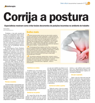 DIÁRIO DA REGIÃO São José do Rio Preto, 31 de julho de 2011 / 7

    Fisioterapia




Corrija a postura
   Especialistas mostram como evitar lesões decorrentes de posições incorretas no ambiente de trabalho
Jéssica Reis
jessica.reis@diarioweb.com.br                                                                                                                                                            Divulgação



    Trabalhar o dia todo sentado em
                                                   Saiba mais
frente a um computador requer muitos
                                                        Muitas pessoas podem pensar que para manter a postura
cuidados, principalmente com a manei-              correta é necessário ter móveis adequados. A médica fisiatra do
ra como se posiciona na cadeira. A má              Hospital Sírio-Libanês Christina May Moran de Brito garante que o
postura no ambiente de trabalho é mui-             ideal é ter uma cadeira que você consiga ajustar a altura para
to comum, por isso é de extrema im-                adequar com a mesa e manter os pés apoiados. Para apoiar os
portância que a pessoa, ao perceber                pés, caso não consiga pela altura, a alternativa é usar um apoio
que está sentada de maneira inade-                 ergonômico. “Os pés devem estar apoiados, os joelhos a 90
quada, corrija imediatamente a postu-              graus, não cruzados, a lombar também deve estar bem apoiada e
ra para não ter problemas futuros                  encaixada na cadeira”, recomenda Christina
com a coluna.                                           O fisioterapeuta Paulo Haddad, de Rio Preto, orienta como
    O fisioterapeuta Paulo Haddad,                 deve ser a postura diante do computador para que o trabalho não
de Rio Preto, diz que a má postura no              se torne doloroso no fim do dia. Segundo o especialista, a cabeça
trabalho pode causar várias dores e                deve estar em posição natural, que não obrigue a pessoa a
diagnósticos diferentes nas pessoas.               abaixar, levantar ou rodar a cabeça para nenhum dos lados. O
“Um profissional fisioterapeuta que                monitor deve ser posicionado de forma que a visão esteja
trabalha com ergonomia tem um                      direcionada para o horizonte
grande embasamento postural para                         “Os membros superiores, desde ombro, cotovelo, punho e
deixar tudo em ordem, nas diversas                 mão, devem estar em posições de descanso e não com sensações
posturas e funções em todos os tipos               de pesos. Deve-se deixar o ombro fechado com o cotovelo
de postos de trabalhos”, recomenda.                encostado no corpo e apoiado, como também o punho, e estar
    Christina May Moran de Brito,                  sobre um apoio confortável para a digitação”, explica o
médica fisiatra, coordenadora do ser-              fisioterapeuta
viço de reabilitação do Hospital Sírio-
Libanês, em São Paulo, orienta as pessoas
que estão em uma atividade contínua a fa-
zer uma ou mais pausas após um determi-             Telefone no ombro                        po, mas que também traz danos ao cor-            sejáveis, o que melhora muito quando
nado período de trabalho. “Não é somente                                                     po. Essa posição também é incorreta.             esse vício imperceptível passa a ser
parar de fazer o trabalho do momento, pre-           O telefone toca, você atende e preci-   Segundo Haddad, esta postura causa               abandonado pelas pessoas”, explica o fi-
cisa parar, relaxar e alongar aqueles múscu-     sa anotar ou digitar uma informação         um grande estresse na coluna vertebral           sioterapeuta Haddad.
los que estão em atividade.” A especialista      que está sendo passada. O ombro é a al-     lombar. Christina diz que ao sentar-se
diz que a má postura pode levar a casos do-      ternativa para apoiar o telefone e fazer    na ponta da cadeira a pessoa perde a re-              Em pé e apoiado
lorosos crônicos, mais pela sobrecarga, não      as duas atividades ao mesmo tempo. Pa-      ferência do encosto para a posição da co-
só da coluna, mas sobretudo dos músculos         ra os especialista, essa postura é inade-   luna. “Se você fica sentado mais para                Jogar o peso do corpo para uma das
e tendão.                                        quada. Christina lembra que no caso do      frente, apoiado adequadamente com a              pernas é confortável, mas contraindica-
                                                 trabalho exigir o uso constante do tele-    coluna ereta, não é problema, mas é difí-        do por especialistas. Haddad explica
     Pernas cruzadas                             fone é necessário usar fone de ouvido.      cil a pessoa ter essa disciplina”, lembra        que a postura pode causar dores na lom-
                                                 Os ombros precisam estar relaxados,         a especialista.                                  bar e nos quadris pela descarga de peso,
    Você está sentado e cruza as pernas, a po-   não podem estar muito deprimidos e                                                           sendo jogada totalmente para um local.
sição parece ser muito confortável, mas tam-     nem muito elevados. Haddad explica              Sentar-se sobre a perna                      “O ideal, quando em pé, é revesar a des-
bém pode trazer danos a sua coluna. Segun-       que essa posição provoca um desvio na                                                        carga de peso, apoiando um pé de cada
do Paulo Haddad, essa postura estimula o         região do pescoço, mais especificamen-          “Além de correr o risco de compri-           vez em um banco pequeno da altura de
aparecimento de dores nas regiões dos qua-       te na coluna cervical.                      mir algum nervo da região, provocando            um degrau de escada, assim você conse-
dris e da coluna lombar. “O ideal é não cru-                                                 sensações de formigamentos, as articula-         gue descansar os membros inferiores
zar as pernas, mantendo-as com apoio total          Sentar-se na ponta                       ções não suportam muito tempo uma                em forma de revesamento”, afirma o fi-
no chão ou em um apoio personalizado da al-                                                  mesma posição contrária à habitual.              sioterapeuta. Christina lembra que essa
tura que os quadris fiquem em 90º em rela-          Já é quase fim do dia, bate aquele       Nesse caso, a perna que estiver por bai-         dica é importante para um cirurgião,
ção aos joelhos”, explica Haddad. Christina      cansaço e de repente você se vê quase       xo sofre uma rotação externa da articula-        por exemplo, ou uma pessoa que fica
May também lembra que a posição pode             deitado na cadeira, em uma postura          ção do quadril, favorecendo o apareci-           muito tempo em pé passando roupa ou
comprometer a circulação.                        confortável por um determinado tem-         mento de processos inflamatórios inde-           lavando louça. I
 
