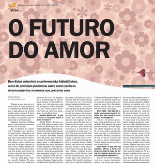 8 / São José do Rio Preto, 31 de julho de 2011 DIÁRIO DA REGIÃO

     Visão




O FUTURO
DO AMOR
Bem-Estar entrevista o conferencista Adjiedj Bakas,
autor de previsões polêmicas sobre como serão os
relacionamentos amorosos nos próximos anos
Cecília Dionizio                               maneira de vê-lo. De repente,           era uma realidade por toda a       Toda essa informação chegou a        em especial as mulheres, que ti-
cecilia.dionizio@diarioweb.com.br
                                               ele se transformará em um ho-           Europa: 50% dos clientes dos fi-   mim em um período muito cur-         nham menos oportunidades e
                                               mem atraente e você poderá re-          sioterapeutas só os procuram       to, então foi aí que decidi incor-   menos poder econômico. Na ju-
    Prepare-se para uma nova vi-               novar sua vida amorosa com              porque ninguém lhes tocava.        porá-las num livro. Imediata-        ventude da minha avó, você
são do amor. É o que prenuncia                 ele novamente. Não é formidá-               Nessa ocasião, conversei       mente, minha obra se tornou          não estaria livre para casar com
o conferencista Adjiedj Bakas,                 vel? Isso evitará muitos divór-         com um policial que fiscalizava    um best-seller na Europa.            a pessoa amada. Até 1850, as
que se especializou em projetar                cios”, diz, em entrevista exclu-        portais de atividades sexuais e        Bem-Estar – Que tipo de re-      pessoas morriam por volta dos
cenários para o futuro. É autor                siva à revista Bem-Estar.               portais de namoro na internet,     lação as pessoas querem ter,         40 anos de idade. Se você en-
de cinco livros sobre o assunto e                  Revista Bem-Estar - O que           que me disse existirem muitos      ainda que não envolva os re-         contrasse o seu grande amor,
um deles, em especial, trata do                o levou a escrever sobre o              jovens que já não conseguem        cursos tecnológicos?                 vocês ficariam juntos por uns
amor para os próximos anos.                    amor no futuro?                         mais ter um orgasmo ou mes-            Bakas - As pessoas procu-        15 anos, o que era normal. Na-
    Algumas posições de Bakas                      Adjiedj Bakas - Eu dou cer-         mo uma ereção durante uma re-      ram, principalmente, por inti-       queles tempos, as pessoas viaja-
sobre o tema são controversas e                ca de 200 palestras para cerca          lação sexual normal com uma        midade. Por alguém em quem           vam cerca de 8 quilômetros por
difíceis até de aceitar.                       de 200 mil pessoas por ano. Du-         outra pessoa, pois preferem        possam confiar, dividir segre-       ano em média apenas. Conhe-
    Em “O futuro do Amor”                      rante as palestras, e através de con-   conversar e se masturbar em        dos e fazer carinho. O sexo po-      ciam muito menos pessoas. E
(Ed. A Girafa), cuja capa mos-                 versas com a plateia após essas pa-     um mundo pornográfico vir-         de vir junto com a intimidade,       elas tinham muito menos infor-
tra uma mulher abraçada a um                   lestras, notei que muitas pessoas       tual. Foi então que decidi fazer   mas este não é, estritamente,        mação e menos coisas novas
robô (como forma de mostrar                    se sentiam afastadas demais             pesquisas neste campo e consta-    necessário. Porém, a sexualida-      em suas vida para lidar. Atual-
que hoje a tecnologia invadiu a                umas das outras, mas estavam à          tei que o policial estava certo:   de sim e o ato de acariciar um       mente, experimentamos mui-
vida das pessoas não apenas                    procura de intimidade, calor hu-        muitos jovens, hoje em dia, fin-   ao outro é muito importantes.        tas coisas em nossas vidas, que
nos planos mais subjetivos,                    mano, amor e, principalmente,           gem o orgasmo numa relação         Ambas ações geram energia e          nos fazem mudar muito mais
mas nos principais campos de                   de pessoas em quem pudessem             sexual com outro ser humano        nos fazem felizes.                   rápido. Alguém por quem você
suas vidas), Bakas afirma, por                 confiar. Quando o meu fisiotera-        porque acham o sexo virtual            Bem-Estar - O que, em sua        se apaixonou aos 20 anos se tor-
exemplo, que em 10 anos as pes-                peuta me disse que 50% dos seus         muito mais excitante. Em algu-     opinião, afetou a forma de           na uma pessoa totalmente dife-
soas vão poder usar lentes de                  clientes o procuravam para fazer        mas cidades, conheci muitos        amar nos dias de hoje, de for-       rente quando chega aos 35, e o
contato especiais para mudar a                 uma massagem porque, do con-            migrantes vindos da zona rural     ma irrevogável, graças às no-        mesmo também ocorre com vo-
forma de enxergar o outro.                     trário, ninguém lhes tocaria -          que se mudaram para elas dei-      vas formações familiares?            cê. Por isso, hoje em dia, está
    “Se você olhar para o mes-                 pois desejavam ser tocados por          xando para trás familiares e           Bakas - Nos velhos tempos,       mais difícil amar um ao outro
mo marido durante 20 anos,                     outro ser humano - fiquei surpre-       amigos. Eles também me disse-      você não casaria, necessaria-        por toda uma vida. Acontecem
com as lentes, você mudará a                   so. Mais tarde, descobri que esta       ram que se sentiam solitários.     mente, com quem você amava,          muitas mudanças em sua perso-
 