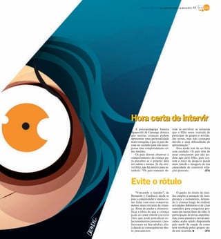 DIÁRIO DA REGIÃO São José do Rio Preto, 1 de abril de 2012 / 11




Hora certa de intervir
    A psicopedagoga Samira                 vem se envolver se notarem
Aparecida de Camargo destaca               que o filho sente vontade de
que muitas crianças podem                  participar de grupos e ativida-
apresentar uma personalidade               des novas, mas não consegue
mais tranquila, e que os pais de-          devido a uma dificuldade de
vem ter cuidado para não inter-            aproximação.”
pretar esse comportamento co-                 Essa ajuda tem de ser feita
mo timidez.                                com cuidado. Os pais têm de
    Os pais devem observar o               estar conscientes que não po-
comportamento da criança pa-               dem agir pelo filho, pois cor-
ra perceber se é próprio dela              rem o risco de deixá-lo ainda
ser calma e serena. Se ela esti-           mais tímido e inseguro de sua
ver feliz, não há motivo para in-          capacidade de construir rela-
terferir. “Os pais somente de-             ções pessoais.             (EV)



Evite o rótulo
    “Vencendo a timidez”, de                   O ganho do rótulo de timi-
Bernardo J. Carducci, ajuda os             dez amplia a sensação de inse-
pais a compreender e ensina co-            gurança e isolamento, deixan-
mo lidar com esse comporta-                do a criança longe de realizar
mento mais retraído da crian-              atividades diferentes e de criar
ça. Além de ajudar a desmisti-             caminhos para conquistas pes-
ficar a ideia de que a criança             soais em outras fases da vida. A
pode ser uma tímida convicta               participação de novas experiên-
(fato que pode prejudicar re-              cias, como passeios e novas ami-
lacionamentos pessoais e pro-              zades, acaba sendo dispensada
fissionais na fase adulta), elu-           pelo medo da reação de como
cidando as consequências des-              será recebida pelos grupos on-
se pensamento.                             de está inserida. I         (EV)
 