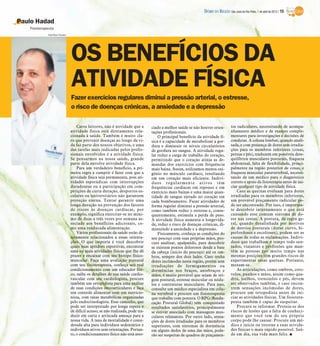 DIÁRIO DA REGIÃO São José do Rio Preto, 1 de abril de 2012 / 15

Paulo Hadad
   Fisioterapeuta
             Hamilton Pavam




                              OS BENEFÍCIOS DA
                              ATIVIDADE FÍSICA
                              Fazer exercícios regulares diminui a pressão arterial, o estresse,
                              o risco de doenças crônicas, a ansiedade e a depressão

                                  Caros leitores, não é novidade que a         ciado a melhor saúde se não houver orien-         tos radiculares, necessitando de acompa-
                              atividade física está diretamente rela-          tações profissionais.                             nhamento médico e de exames comple-
                              cionada à saúde. Também é muito cla-                 O principal benefício da atividade fí-        mentares para investigações e decisões de
                              ro que prevenir doenças ao longo da vi-          sica é a capacidade de metabolizar a gor-         condutas. A coluna lombar, quando anali-
                              da faz parte dos nossos objetivos, e uma         dura e diminuir os níveis circulatórios           sada, e com presença de dores sem irradia-
                              das tarefas mais indicadas pelos profis-         de gordura no sangue. A atividade regu-           ções para os membros inferiores (coxas,
                              sionais envolvidos é a atividade física.         lar reduz a carga de trabalho do coração,         pernas e pés), traduzem em possíveis dese-
                              Se pensarmos na nossa saúde, grande              permitindo que o coração atinja as de-            quilíbrios musculares posturais, fraqueza
                              parte dela envolve atividade física.             mandas dos exercícios com frequência              abdominal, falta de flexibilidade, princi-
                                  Para um verdadeiro benefício, a pri-         mais baixa. Assim, utilizamos menos oxi-          palmente na região posterior de coxas, e
                              meira regra a cumprir é fazer com que a          gênio no músculo cardíaco, resultando             fraqueza muscular paravertebral, necessi-
                              atividade física seja permanente, pois ati-      em um coração mais eficiente. Indiví-             tando de um médico para o diagnóstico
                              vidades esporádicas com interrupções             duos regularmente ativos têm                      correto e apoio da fisioterapia antes de ini-
                              duradouras ou a participação em com-             frequências cardíacas em repouso e em             ciar qualquer tipo de atividade física.
                              petições de curta duração, desportos es-         exercício mais baixas e uma maior quan-               Caso as queixas evoluam para dores
                              colares ou universitários não garantem           tidade de sangue ejetado no coração em            irradiadas para os membros inferiores,
                              proteção eterna. Tentar garantir uma             cada bombeamento. Fazer atividades de             um provável pinçamento radicular po-
                              longa duração na prevenção dos fatores           forma regular diminui a pressão arterial,         de ser encontrado. Por isso, é importan-
                              de riscos às doenças cardíacas, por              como também reduz o estresse e, conse-            te descobrir internamente o que está
                              exemplo, significa exercitar-se no míni-         quentemente, estimula a perda de peso.            causando esse comum sintoma de do-
                              mo de duas a três vezes por semana as-           A atividade física aumenta a longevida-           res nas costas. A postura, de regra ge-
                              sociado aos benefícios adicionais, co-           de, reduz o risco de doenças crônicas, di-        ral, quando desalinhada por motivos
                              mo uma reeducada alimentação.                    minuindo a ansiedade e a depressão.               de desvios posturais (dorso curvo, hi-
                                  Vários profissionais da saúde estão di-          Fisicamente, conheça as condições do          perlordoses e escolioses), podem ser as
                              retamente relacionados a essas orienta-          seu pescoço com suas próprias mãos, pro-          causas de todas as reclamações. Indiví-
                              ções. O que importa é você descobrir             cure analisar, apalpando, para descobrir          duos que trabalham o tempo todo sen-
                              quais suas aptidões esportivas, encontrar        se existem pontos dolorosos desde a base          tados, viajantes e profissões que man-
                              uma ou mais atividades físicas que lhe dê        da cabeça (início do pescoço) até os om-          têm as pessoas por muito tempo nas
                              prazer e encaixar com seu biotipo físico-        bros, sempre dos dois lados. Caso tenha           mesmas posições têm grandes riscos de
                              muscular. Faça uma avaliação postural            dores incômodas nesta região, porém sem           experimentar essas queixas. Portanto,
                              com seu fisioterapeuta, conheça seu real         irradiações de formigamentos ou                   mexam-se.
                              condicionamento com um educador físi-            dormências nos braços, antebraços e                   As articulações, como ombros, coto-
                              co, saiba os detalhes de sua saúde cardio-       mãos, é muito provável que sejam de ori-          velos, punhos e mãos, assim como qua-
                              vascular com seu cardiologista, procure          gem postural, estresse muscular ou nódu-          dris, joelhos, tornozelos e pés, devem
                              também um ortopedista para uma análise           los e contraturas musculares. Para isso,          ser observados também, e caso encon-
                              de suas condições osteoarticulares e faça        consulte um médico especialista em colu-          trem sensações incômodas de dores,
                              um controle alimentar com um nutricio-           na vertebral e procure um fisioterapeuta          procure um ortopedista antes de ini-
                              nista, com taxas metabólicas organizadas         que trabalhe com postura. O RPG (Reedu-           ciar as atividades físicas. Um fisiotera-
                              pelo endocrinologista. Esse caminho, que         cação Postural Global) tem conquistado            peuta também é capaz de suspeitar.
                              pode ser interpretado por longa espera e         resultados satisfatórios, principalmente              Procure se informar. Proteja-se dos
                              de difícil acesso, se não realizada, pode tra-   se estiver associado com massagens mus-           riscos de lesões que a falta de conheci-
                              duzir em curta e arriscada ameaça para a         culares relaxantes. Por outro lado, sensa-        mento que você tem do seu próprio
                              nossa vida. A taxa de mortalidade é consi-       ções de dores irradiadas para os membros          corpo pode lhe causar. Procure um mé-
                              derada alta para indivíduos sedentários e        superiores, com sintomas de dormência             dico e inicie ou retorne a suas ativida-
                              indivíduos ativos sem orientações. Portan-       em alguns dedos de uma das mãos, pode-            des físicas o mais rápido possível. Saú-
                              to, o condicionamento físico não está asso-      rão ser suspeitas de quadros de pinçamen-         de em dia, sua vida mais feliz. I
 