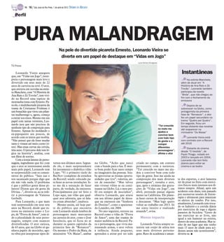TV -   16 / São José do Rio Preto, 1 de abril de 2012 DIÁRIO DA REGIÃO

   Perfil




  PURA MALANDRAGEM
                                                   Na pele do divertido picareta Ernesto, Leonardo Vieira se
                                                    diverte em um papel de destaque em “Vidas em Jogo”
                                                                                                                         Luiza Dantas/Divulgação
TV Press

    Leonardo Vieira assegura                                                                                                                                          Instantâneas
que, em “Vidas em Jogo”, inter-
preta o personagem mais leve e                                                                                                                                            Na extinta Manchete,
divertido em seus mais de 22                                                                                                                                         além de atuar em “A
anos de carreira na tevê. O ator,                                                                                                                                    História de Ana Raio e Zé
que estreou em novelas na extin-                                                                                                                                     Trovão”, Leonardo também
ta Manchete, com “A História de                                                                                                                                      participou da novela
Ana Raio e Zé Trovão”, tem vivi-                                                                                                                                     “Brida”, que não chegou ao
do na Record uma espécie de                                                                                                                                          fim com o fechamento da
                                                                                                                                                                     emissora
montanha russa com Ernesto. Pa-
ra ele, o multifacetado picareta da                                                                                                                                       Depois de se
trama de Cristianne Fridman é                                                                                                                                        sobressair na Globo, como
um bonachão que virou um pilan-                                                                                                                                      protagonista da primeira
tra mulherengo e, agora, começa                                                                                                                                      fase de “Renascer”, o ator
a entrar nos eixos. Mesmo em um                                                                                                                                      fez um papel secundário na
papel com tantas vertentes, Leo-                                                                                                                                     trama “Quatro por Quatro”.
nardo jura que não precisou de                                                                                                                                       Em seguida, ficou um
                                                                                                                                                   “Ter crescido     tempo distante das novelas
nenhum tipo de composição para                                                                                                                     no mato me        até reaparecer na
Ernesto. Apenas foi moldando o                                                                                                                     ajudou a          minissérie “Os Maias”
ex-pipoqueiro aos poucos, de                                                                                                                       conviver bem
acordo com os textos que recebia.                                                                                                                  com todo tipo          Leonardo Vieira está
“Não pensei que ele fosse mudar                                                                                                                    de gente e a      com contrato com a Record
tanto e virasse até meio corno (ri-                                                                                                                compor            até 2016
sos). Mas essas curvas são críveis,                                                                                                                diferentes             Distante do cinema
têm nexo. O percurso dele tem ló-                                                                                                                  personagens”,     desde “O Vestido”, de
gica na história”, analisa, com                                                                                                                    afirma o ator     Paulo Thiago, rodado em
um filete de sorriso.                                                                                                                                                2003 e lançado em 2004,
    Com a ironia latente do perso-                                                                                                                                   Leonardo não tem feito
nagem, ingrediente que fez com              versos nos últimos anos. Segun-          na Globo. “Acho que nasci          criado no campo, em contato                  planos para voltar ao
que o ator se interessasse ainda            do ele, o mais surpreendente             com a bunda para a lua. É mui-     permanente com a natureza.                   cinema e ao teatro
mais pelo papel, Leonardo tem               foi justamente o diabólico vilão         to bom poder ficar tanto tempo     “Ter crescido no mato me aju-
se surpreendido com os comen-               Lopo. “Vi o primeiro tijolo do           no imaginário das pessoas. Sou-    dou a conviver bem com todo
tários do público. “Saio nas e              RecNov (complexo de estúdios             be aproveitar as ótimas oportu-    tipo de gente. Isso me ajuda na
sou sacaneado porque digo que               da Record) sendo colocado pa-            nidades que tive”, valoriza, an-   composição dos mais diversos               te dos esportes, o ator lamenta
ele não vale nada. O problema               ra fazer as novas instalações. Is-       tes de emendar: “Mas talvez        personagens”, ressalta o ator,             ter de pisar no freio com exercí-
é que o público gosta desse pi-             so me dá a sensação de fazer             não vivesse vilões se eu conti-    que, após o término das grava-             cios físicos mais intensos nos úl-
lantra! Dizem que ele gosta da              parte, de verdade, da emissora.          nuasse na Globo. Lá, o meu per-    ções de “Vidas em Jogo”, em                timos tempos. Afinal, após um
Divina...”, diverte-se, ao se refe-         Principalmente por ter feito o           fil era sempre de mocinhos”,       abril, pretende passar alguns              acidente com skate, tem passado
rir à personagem de Vanessa                 Lopo aqui, um vilão que qual-            observa Leonardo, que atuou        meses na Califórnia. Ele plane-            por sucessivas sessões de fisiote-
Gerbelli.                                   quer ator adoraria, que só fala-         em seu último papel de desta-      ja fazer cursos de interpretação           rapia e ultrassom para amenizar
    Para Leonardo, o que mais               va coisas absurdas”, enaltece.           que na emissora em “Senhora        e descansar. “Mas logo quero               os efeitos do tombo. Por isso,
tem surpreendido em seus sete                   Mesmo assim, até hoje par-           do Destino”, como o apaixona-      voltar ao trabalho em 2013. Só             atualmente, Leonardo tem troca-
                                                                                                                                                                   do os halteres e a corrida diária
anos na Record, desde que es-               te do público que encontra               do Leandro, em 2004.               me sinto inteiro e realizado               por exercícios de ioga e alguns
treou na emissora como o Lo-                com Leonardo ainda lembra de                 No ano seguinte, estreou na    atuando”, avisa.                           passeios de bicicleta. “Gosto de
po, de “Prova de Amor”, tem si-             personagens mais marcantes               Record como o vilão de “Prova                                                 me exercitar ao ar livre, não
do a pluralidade de seus perso-             na carreira do ator, como o José         de Amor”, uma das tramas de           Menos impacto                           igual a um hamster na esteira,
nagens, sempre com nuances                  Inocêncio, que só ficou no ar            maior audiência da Record. Pa-                                                dentro de uma academia. Mas te-
diversificadas. O ator carioca,             durante os quatro capítulos da           ra o personagem, que vivia ma-        Leonardo Vieira sempre os-              nho de me ligar que não tenho
de 43 anos, que na Globo só ga-             primeira fase de “Renascer”.             nuseando armas, o ator voltou      tentou um corpo de atleta nos              mais 15 anos de idade para aci-
nhava papéis de mocinho, ago-               Ou mesmo o Pedro da Maia, da             à infância. Ainda pequeno,         seus mais diversos persona-                dentes assim não acontecerem”,
ra vibra por interpretar tipos di-          minissérie “Os Maias”, ambas             aprendeu a atirar por ter sido     gens. Rato de academia e aman-             diverte-se. I
 