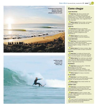 DIÁRIO DA REGIÃO São José do Rio Preto, 1 de abril de 2012 / 31 - TURISMO


A paisagem de Supertubes,
       uma das ondas mais
                                            Como chegar
       famosas do planeta,                  ILHAS MALDIVAS
cultuada pela tribo do surfe
                                                 Onde ficar: São dois os resorts mais
                                            conhecidos. O Aadharan Hudhruanfushi
                                            (adaaran.com) e o Chaayan Island Dhonvelli
                                            (chaayahotels.com). Ambos têm instalações de
                                            luxo, com altas ondas, mas o segundo é bem
                                            mais reservado
                                                 Melhor época: Ótimas ondas, com pouco
                                            vento e água quente, de maio até o fim de
                                            setembro
                                            ILHAS FIJI
                                                 Onde ficar: O Tavarua Surf Resort
                                            (tavarua.com) é um lugar mágico, mas existe
                                            uma lista de espera para ficar lá. São 16
                                            bangalôs. Portanto, programe-se com
                                            antecedência.
                                                Melhor época: De março outubro,
                                            ondulações atingem a ilha com frequência.
                                            ILHAS MENTAWAI
                                                 Onde ficar: Para quem gosta de sombra e
                                            água fresca, o Wave Park Surf Resort
                                            (wavepark.com) é a melhor opção. O hotel tem
                                            poucos bangalôs e abriga, no máximo, 12
                                            surfistas
                                                Melhor época: De março a outubro. Água
                                            quente e ondas de todos os tipos e tamanhos
                                            CHICAMA
                                                 Onde ficar: Os chalés do Chicama Surf
                                            Resort (chicamasurf.com) ficam bem perto da
                                            praia. Há outras opções, com menos regalias
                                                 Melhor época: Tem onda boa o ano inteiro,
                                            mas é claro que algumas pessoas podem ficar
          Surfista em ação                  uma semana lá e não encontrar as condições
            numa onda de                    ideais. A água está sempre fria.
           Supertubes, em                   NICARÁGUA
             Jeffrey’s Bay
                                                 Onde ficar: No Sul do país, o Hacienda
                                            Iguana Beach & Golf Resort
                                            (haciendaiguana.com) tem casas e
                                            apartamentos sofisticados. No Norte, você
                                            encontra conforto no condomínio Gran Pacifica
                                                  Melhor época: De março a novembro
                                            EL SALVADOR
                                                  Onde ficar: O Las Flores Surf Club
                                            (lasfloresresort.com) é um hotel boutique quatro
                                            estrelas, na cara da praia de Las Flores.
                                                Melhor época: Altas ondas também de
                                            março a novembro
                                            JEFFREY’S BAY
                                                  Onde ficar: A pousada African Perfection
                                            (african perfection.co.za) é uma das mais
                                            sofisticadas do vilarejo na África do Sul, perto
                                            da cidade de Porth Elizabeth
                                                 Melhor época: De abril a outubro. Mas
                                            atenção: a água é gelada e usar uma roupa de
                                            borracha é essencial
                                            OPERADORAS
                                                 A Surf Travel Co (surf travel.com.br) e a Nivana
                                            Turismo (nivana.com.br) são especializadas em
                                            viagens para destinos de surfe I
 